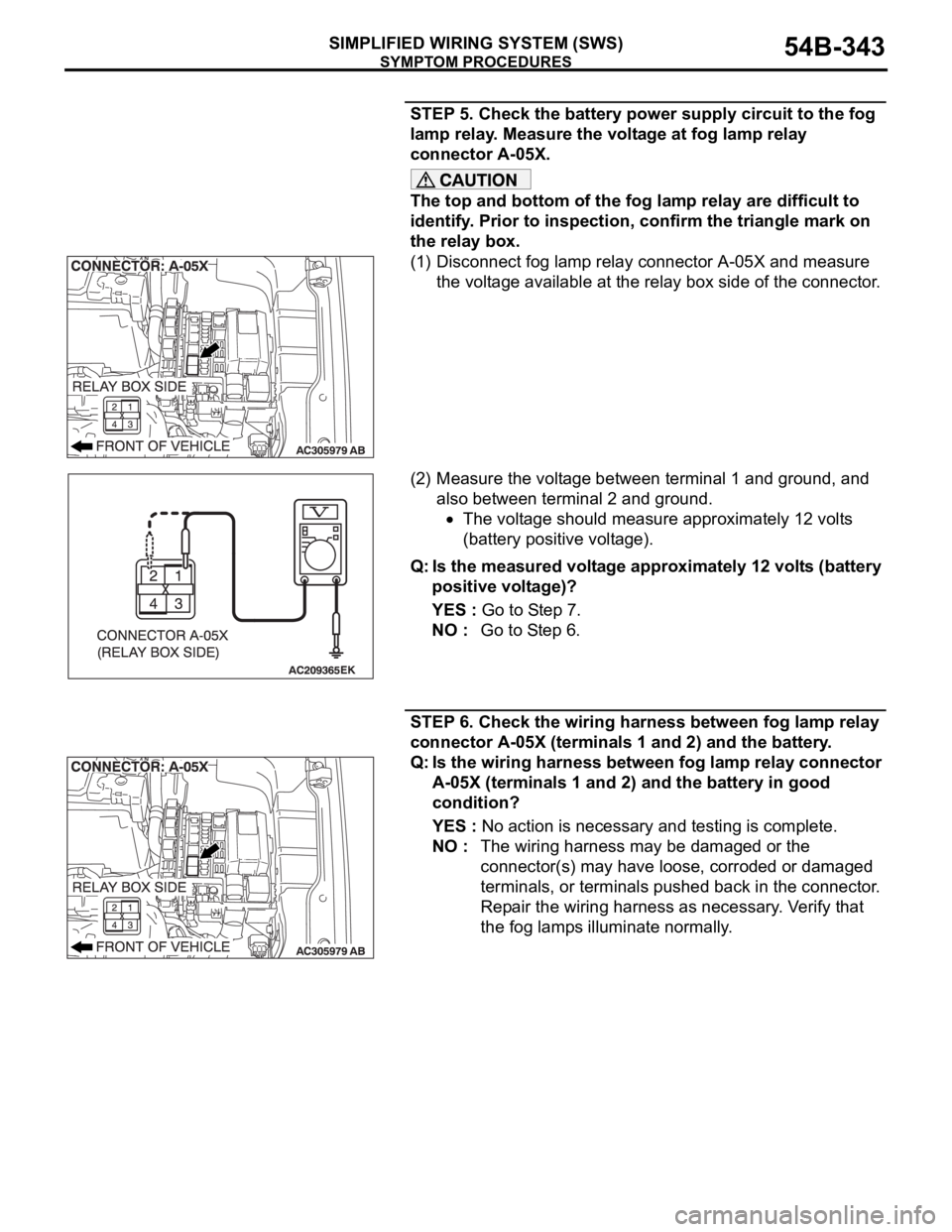MITSUBISHI 380 2005 Service Manual SYMPTOM PROCEDURES
SIMPLIFIED WIRING SYSTEM (SWS)54B-343
STEP 5. Check the battery power supply circuit to the fog
lamp relay. Measure the voltage at fog lamp relay
connector A-05X.
The top and bott MITSUBISHI 380 2005 Service Manual SYMPTOM PROCEDURES
SIMPLIFIED WIRING SYSTEM (SWS)54B-343
STEP 5. Check the battery power supply circuit to the fog
lamp relay. Measure the voltage at fog lamp relay
connector A-05X.
The top and bott
