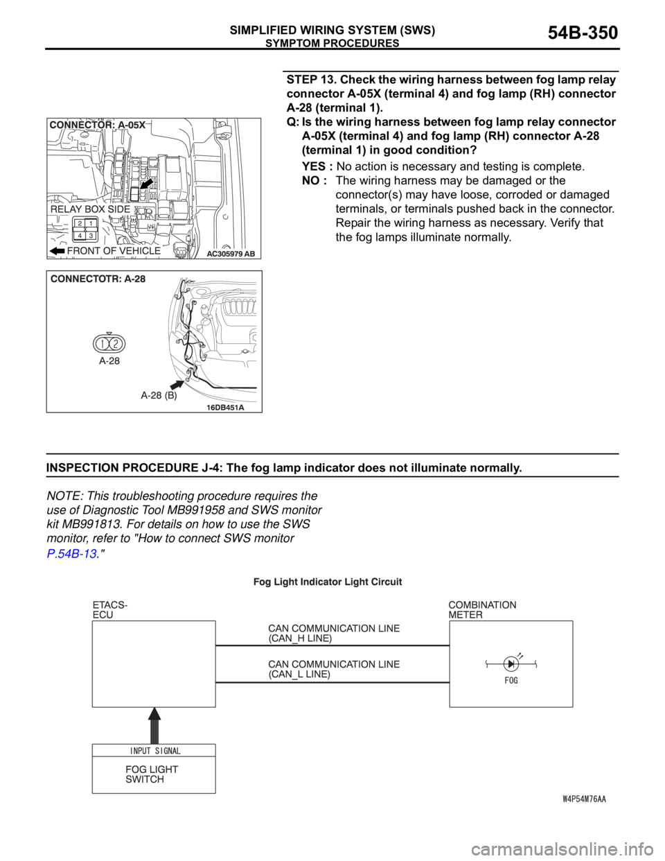 MITSUBISHI 380 2005 Repair Manual SYMPTOM PROCEDURES
SIMPLIFIED WIRING SYSTEM (SWS)54B-350
STEP 13. Check the wiring harness between fog lamp relay
connector A-05X (terminal 4) and fog lamp (RH) connector
A-28 (terminal 1).
Q: Is th MITSUBISHI 380 2005 Repair Manual SYMPTOM PROCEDURES
SIMPLIFIED WIRING SYSTEM (SWS)54B-350
STEP 13. Check the wiring harness between fog lamp relay
connector A-05X (terminal 4) and fog lamp (RH) connector
A-28 (terminal 1).
Q: Is th