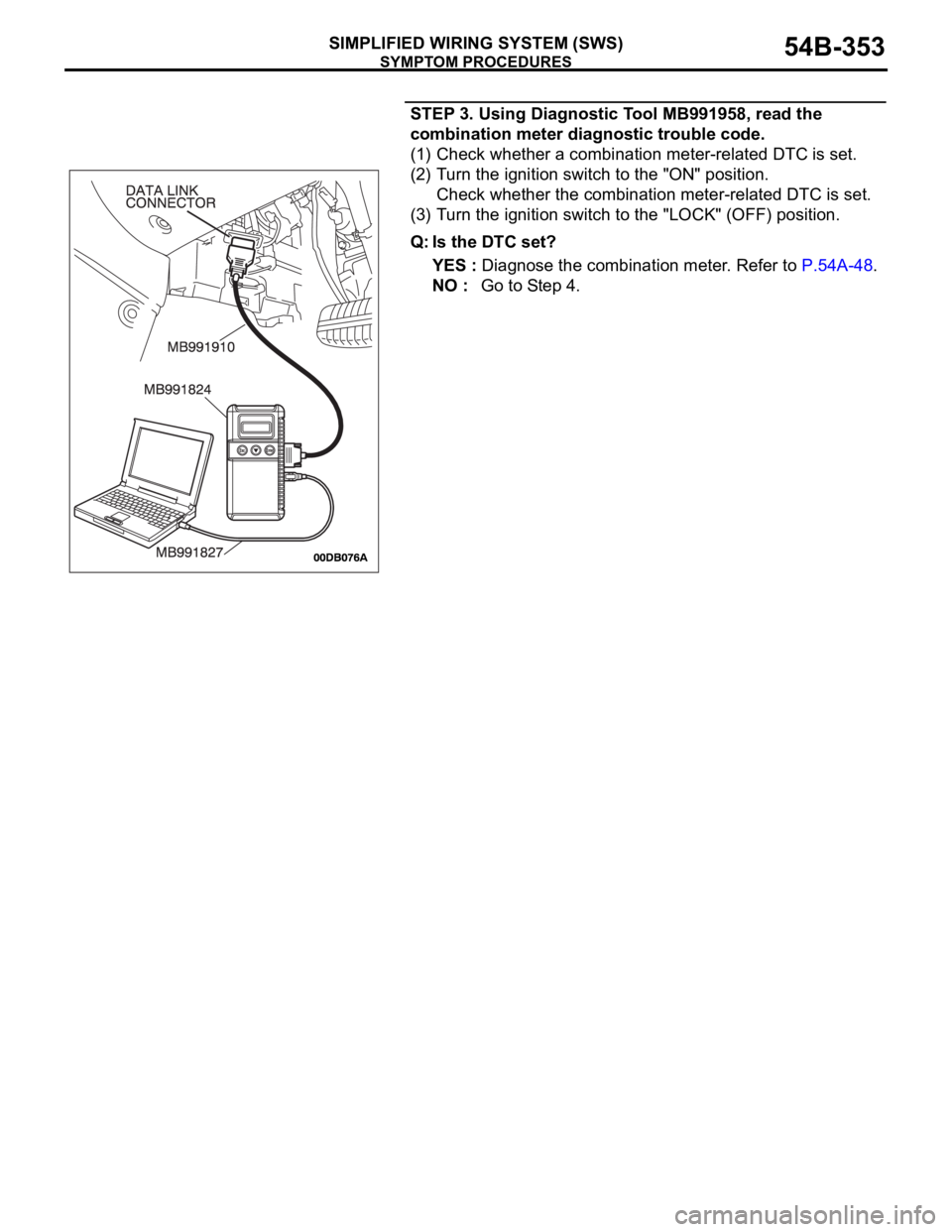 MITSUBISHI 380 2005 Workshop Manual SYMPTOM PROCEDURES
SIMPLIFIED WIRING SYSTEM (SWS)54B-353
STEP 3. Using Diagnostic Tool MB991958, read the
combination meter diagnostic trouble code.
(1) Check whether a combination meter-related DTC MITSUBISHI 380 2005 Workshop Manual SYMPTOM PROCEDURES
SIMPLIFIED WIRING SYSTEM (SWS)54B-353
STEP 3. Using Diagnostic Tool MB991958, read the
combination meter diagnostic trouble code.
(1) Check whether a combination meter-related DTC