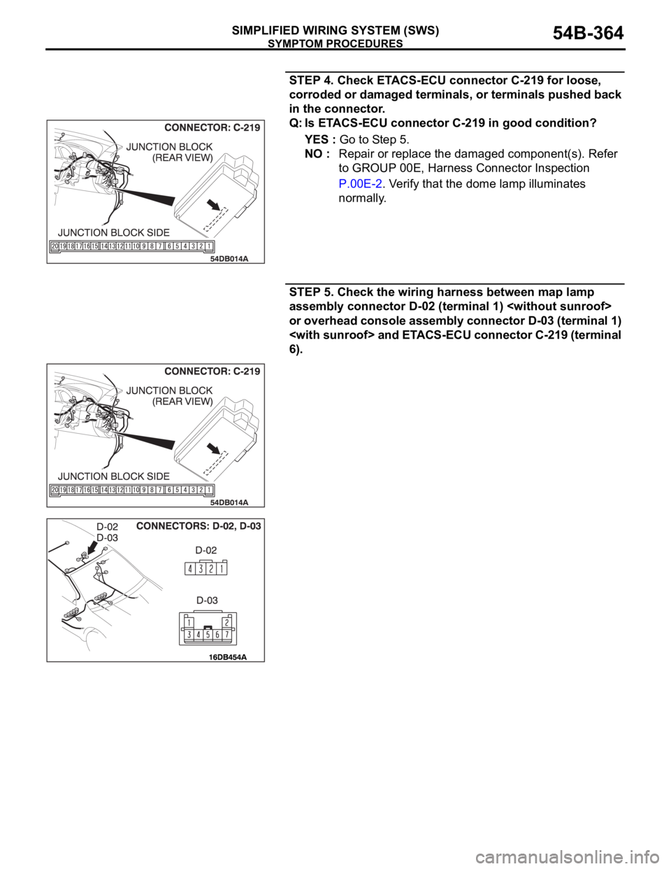 MITSUBISHI 380 2005  Workshop Manual SYMPTOM PROCEDURES
SIMPLIFIED WIRING SYSTEM (SWS)54B-364
STEP 4. Check ETACS-ECU connector C-219 for loose, 
corroded or damaged terminals, or terminals pushed back 
in the connector.
Q: Is ETACS-ECU 