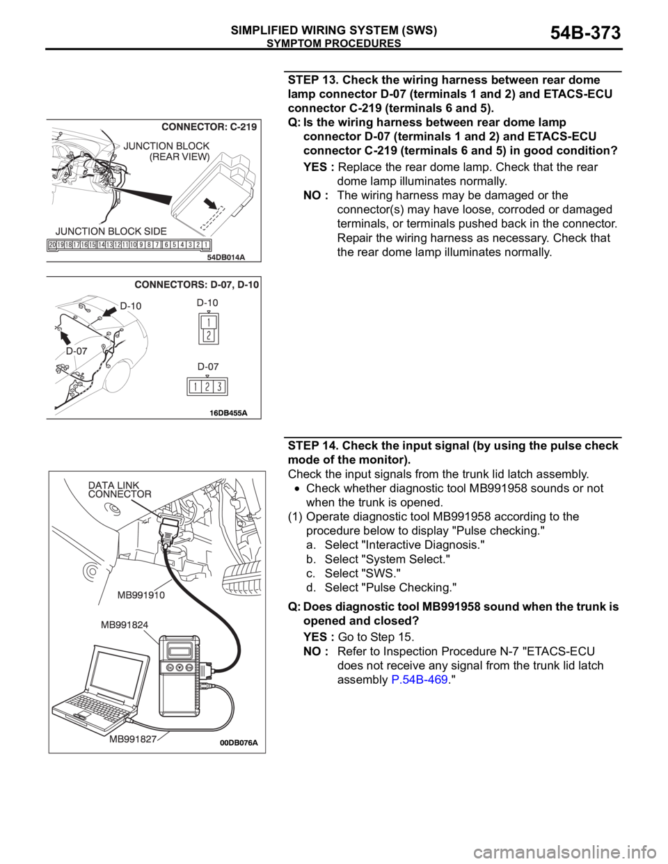 MITSUBISHI 380 2005 Owners Manual SYMPTOM PROCEDURES
SIMPLIFIED WIRING SYSTEM (SWS)54B-373
STEP 13. Check the wiring harness between rear dome
lamp connector D-07 (terminals 1 and 2) and ETACS-ECU
connector C-219 (terminals 6 and 5) MITSUBISHI 380 2005 Owners Manual SYMPTOM PROCEDURES
SIMPLIFIED WIRING SYSTEM (SWS)54B-373
STEP 13. Check the wiring harness between rear dome
lamp connector D-07 (terminals 1 and 2) and ETACS-ECU
connector C-219 (terminals 6 and 5)