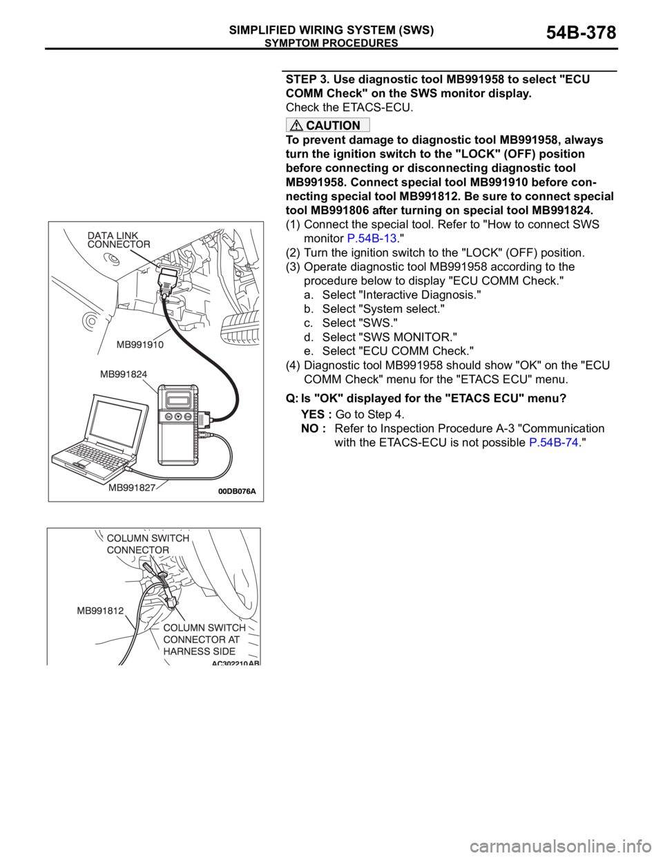 MITSUBISHI 380 2005 Workshop Manual SYMPTOM PROCEDURES
SIMPLIFIED WIRING SYSTEM (SWS)54B-378
STEP 3. Use diagnostic tool MB991958 to select "ECU
COMM Check" on the SWS monitor display.
Check the ETACS-ECU.
To prevent damage to MITSUBISHI 380 2005 Workshop Manual SYMPTOM PROCEDURES
SIMPLIFIED WIRING SYSTEM (SWS)54B-378
STEP 3. Use diagnostic tool MB991958 to select "ECU
COMM Check" on the SWS monitor display.
Check the ETACS-ECU.
To prevent damage to