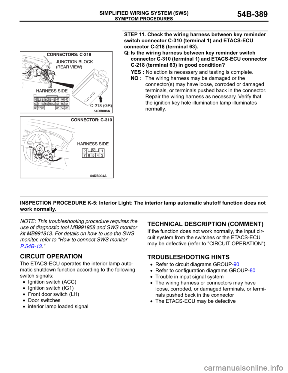 MITSUBISHI 380 2005 Workshop Manual SYMPTOM PROCEDURES
SIMPLIFIED WIRING SYSTEM (SWS)54B-389
STEP 11. Check the wiring harness between key reminder
switch connector C-310 (terminal 1) and ETACS-ECU
connector C-218 (terminal 63).
Q: Is MITSUBISHI 380 2005 Workshop Manual SYMPTOM PROCEDURES
SIMPLIFIED WIRING SYSTEM (SWS)54B-389
STEP 11. Check the wiring harness between key reminder
switch connector C-310 (terminal 1) and ETACS-ECU
connector C-218 (terminal 63).
Q: Is