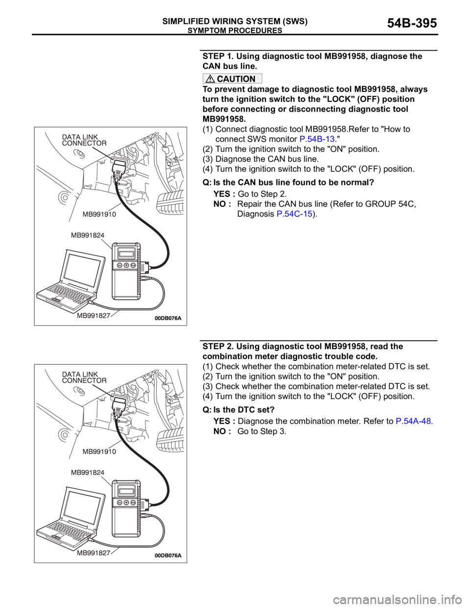 MITSUBISHI 380 2005 Workshop Manual SYMPTOM PROCEDURES
SIMPLIFIED WIRING SYSTEM (SWS)54B-395
STEP 1. Using diagnostic tool MB991958, diagnose the
CAN bus line.
To prevent damage to diagnostic tool MB991958, always
turn the ignition sw MITSUBISHI 380 2005 Workshop Manual SYMPTOM PROCEDURES
SIMPLIFIED WIRING SYSTEM (SWS)54B-395
STEP 1. Using diagnostic tool MB991958, diagnose the
CAN bus line.
To prevent damage to diagnostic tool MB991958, always
turn the ignition sw