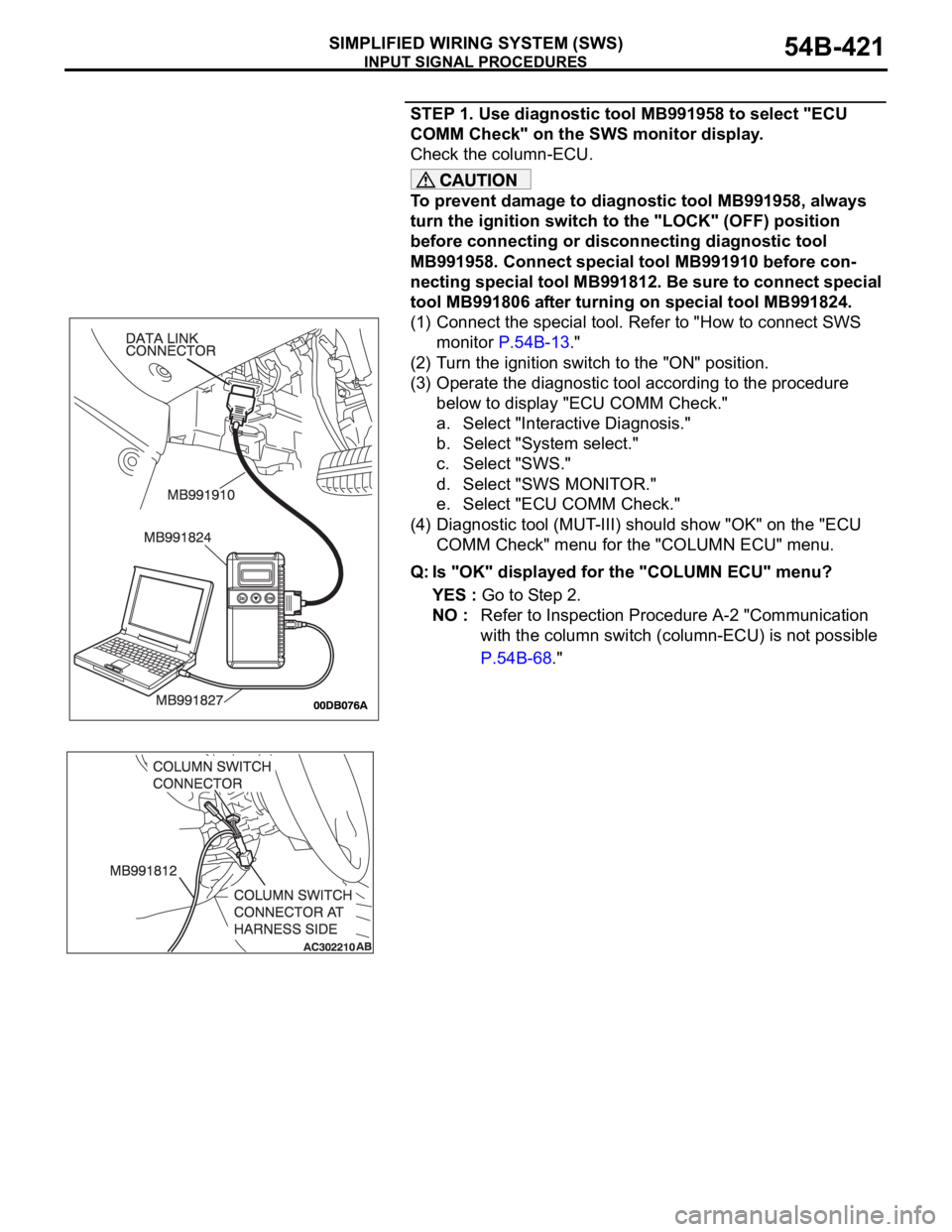 MITSUBISHI 380 2005 Workshop Manual INPUT SIGNAL PROCEDURES
SIMPLIFIED WIRING SYSTEM (SWS)54B-421
STEP 1. Use diagnostic tool MB991958 to select "ECU
COMM Check" on the SWS monitor display.
Check the column-ECU.
To prevent dam MITSUBISHI 380 2005 Workshop Manual INPUT SIGNAL PROCEDURES
SIMPLIFIED WIRING SYSTEM (SWS)54B-421
STEP 1. Use diagnostic tool MB991958 to select "ECU
COMM Check" on the SWS monitor display.
Check the column-ECU.
To prevent dam