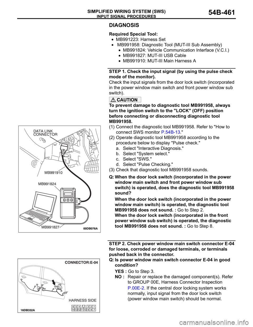 MITSUBISHI 380 2005 Workshop Manual INPUT SIGNAL PROCEDURES
SIMPLIFIED WIRING SYSTEM (SWS)54B-461
DIAGNOSIS
Required Special Tool:
MB991223: Harness Set
MB991958: Diagnostic Tool (MUT-III Sub Assembly)
MB991824: Vehicle Communication I MITSUBISHI 380 2005 Workshop Manual INPUT SIGNAL PROCEDURES
SIMPLIFIED WIRING SYSTEM (SWS)54B-461
DIAGNOSIS
Required Special Tool:
MB991223: Harness Set
MB991958: Diagnostic Tool (MUT-III Sub Assembly)
MB991824: Vehicle Communication I
