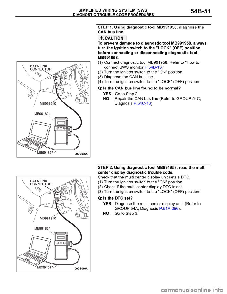 MITSUBISHI 380 2005 Owners Manual DIAGNOSTIC TROUBLE CODE PROCEDURES
SIMPLIFIED WIRING SYSTEM (SWS)54B-51
STEP 1. Using diagnostic tool MB991958, diagnose the
CAN bus line.
To prevent damage to diagnostic tool MB991958, always
turn MITSUBISHI 380 2005 Owners Manual DIAGNOSTIC TROUBLE CODE PROCEDURES
SIMPLIFIED WIRING SYSTEM (SWS)54B-51
STEP 1. Using diagnostic tool MB991958, diagnose the
CAN bus line.
To prevent damage to diagnostic tool MB991958, always
turn