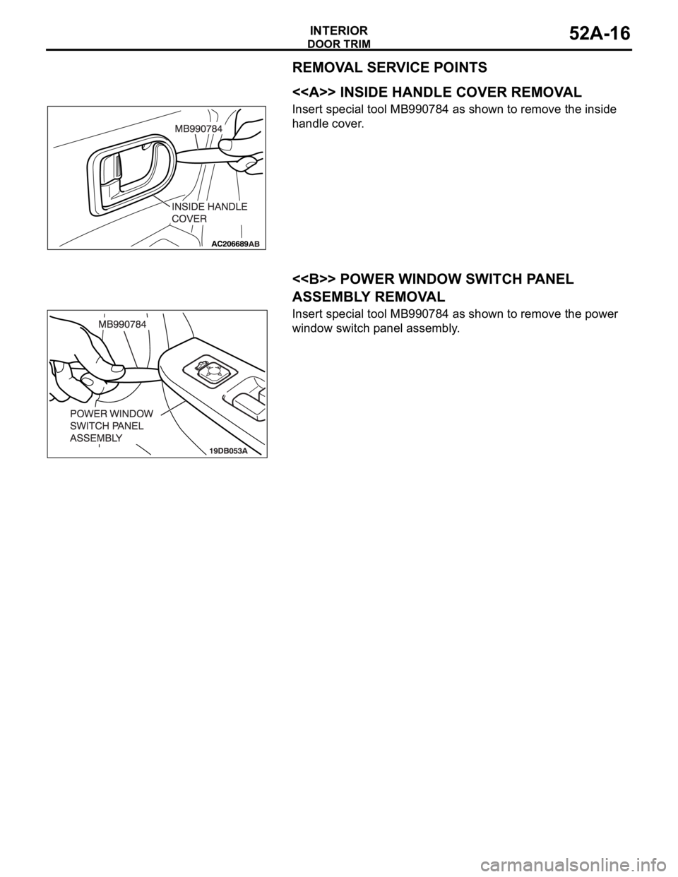 MITSUBISHI 380 2005 Repair Manual DOOR TRIM
INTERIOR52A-16
REMOVAL SERVICE POINTS
.
<<A>> INSIDE HANDLE COVER REMOVAL
Insert special tool MB990784 as shown to remove the inside
handle cover.
.
<<B>> POWER WINDOW SWITCH PANEL
ASSEMBL MITSUBISHI 380 2005 Repair Manual DOOR TRIM
INTERIOR52A-16
REMOVAL SERVICE POINTS
.
<<A>> INSIDE HANDLE COVER REMOVAL
Insert special tool MB990784 as shown to remove the inside
handle cover.
.
<<B>> POWER WINDOW SWITCH PANEL
ASSEMBL