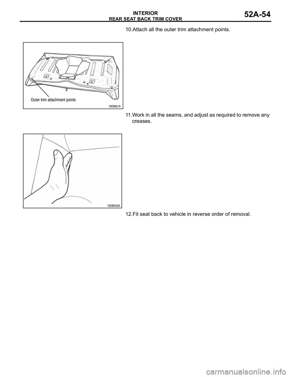 MITSUBISHI 380 2005 Manual Online REAR SEAT BACK TRIM COVER
INTERIOR52A-54
10.Attach all the outer trim attachment points.
11.Work in all the seams, and adjust as required to remove any 
creases.
12.Fit seat back to vehicle in reverse