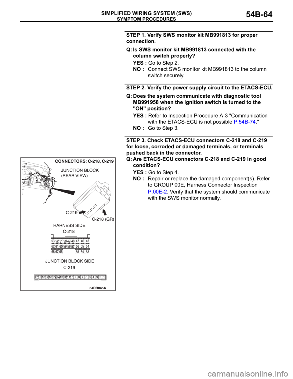 MITSUBISHI 380 2005 Service Manual SYMPTOM PROCEDURES
SIMPLIFIED WIRING SYSTEM (SWS)54B-64
STEP 1. Verify SWS monitor kit MB991813 for proper
connection.
Q: Is SWS monitor kit MB991813 connected with the
column switch properly?
YES : MITSUBISHI 380 2005 Service Manual SYMPTOM PROCEDURES
SIMPLIFIED WIRING SYSTEM (SWS)54B-64
STEP 1. Verify SWS monitor kit MB991813 for proper
connection.
Q: Is SWS monitor kit MB991813 connected with the
column switch properly?
YES :