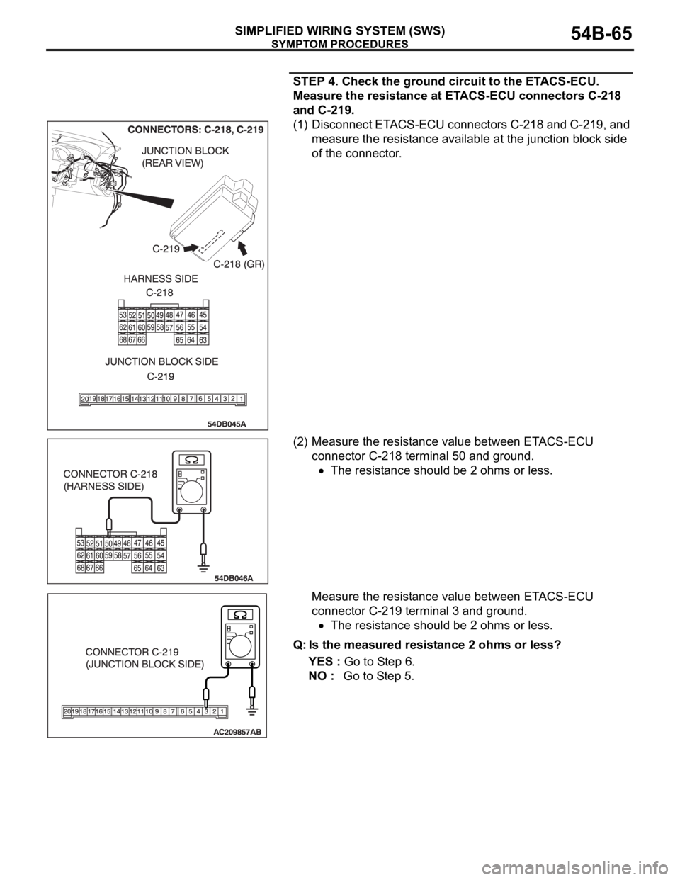 MITSUBISHI 380 2005 Repair Manual SYMPTOM PROCEDURES
SIMPLIFIED WIRING SYSTEM (SWS)54B-65
STEP 4. Check the ground circuit to the ETACS-ECU.
Measure the resistance at ETACS-ECU connectors C-218
and C-219.
(1) Disconnect ETACS-ECU co MITSUBISHI 380 2005 Repair Manual SYMPTOM PROCEDURES
SIMPLIFIED WIRING SYSTEM (SWS)54B-65
STEP 4. Check the ground circuit to the ETACS-ECU.
Measure the resistance at ETACS-ECU connectors C-218
and C-219.
(1) Disconnect ETACS-ECU co