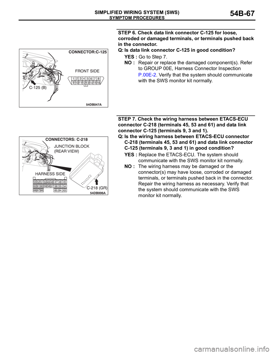 MITSUBISHI 380 2005 Repair Manual SYMPTOM PROCEDURES
SIMPLIFIED WIRING SYSTEM (SWS)54B-67
STEP 6. Check data link connector C-125 for loose,
corroded or damaged terminals, or terminals pushed back
in the connector.
Q: Is data link c MITSUBISHI 380 2005 Repair Manual SYMPTOM PROCEDURES
SIMPLIFIED WIRING SYSTEM (SWS)54B-67
STEP 6. Check data link connector C-125 for loose,
corroded or damaged terminals, or terminals pushed back
in the connector.
Q: Is data link c