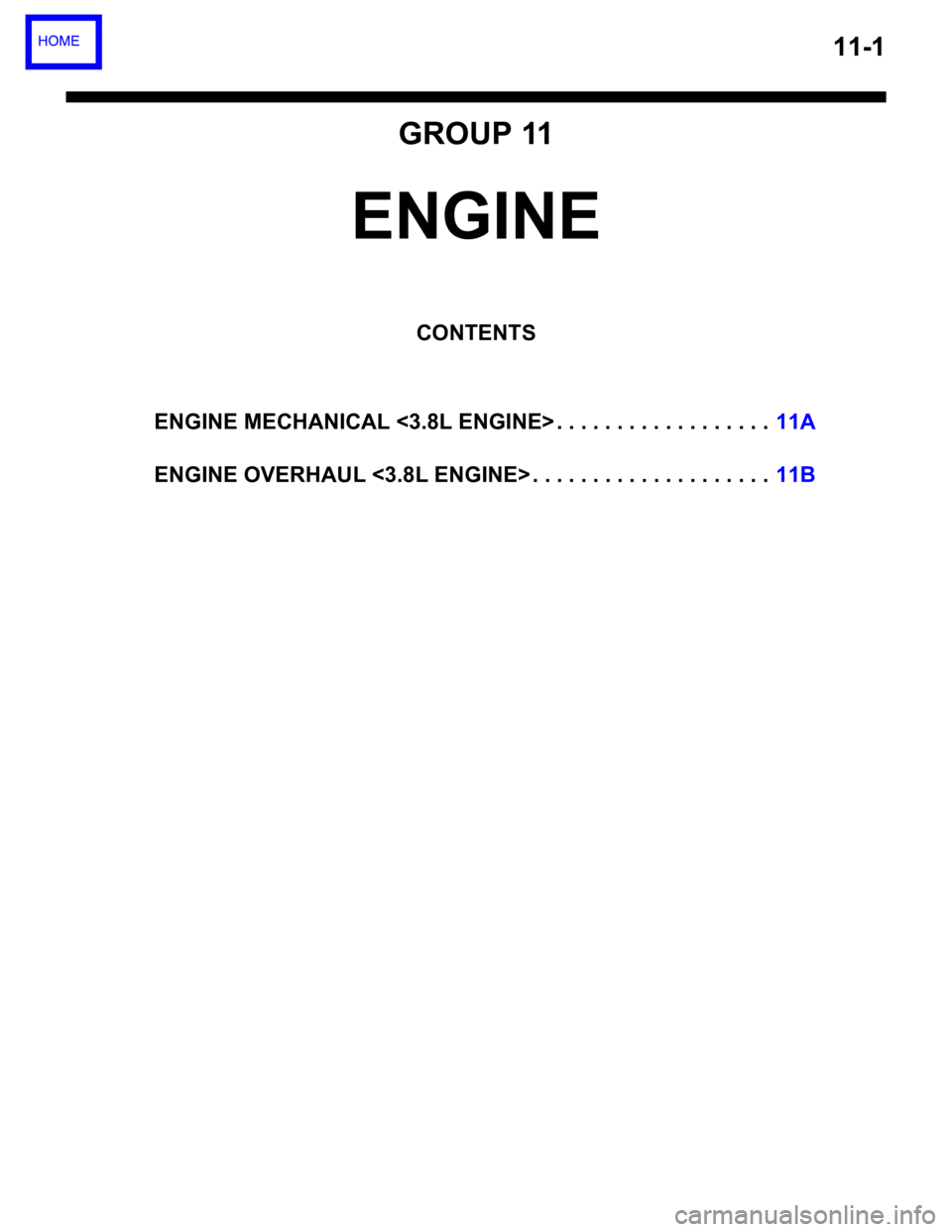 MITSUBISHI 380 2005 Repair Manual 11-1
GROUP 11
ENGINE
CONTENTS
ENGINE MECHANICAL <3.8L ENGINE> . . . . . . . . . . . . . . . . . .11A
ENGINE OVERHAUL <3.8L ENGINE> . . . . . . . . . . . . . . . . . . . .11B MITSUBISHI 380 2005 Repair Manual 11-1
GROUP 11
ENGINE
CONTENTS
ENGINE MECHANICAL <3.8L ENGINE> . . . . . . . . . . . . . . . . . .11A
ENGINE OVERHAUL <3.8L ENGINE> . . . . . . . . . . . . . . . . . . . .11B