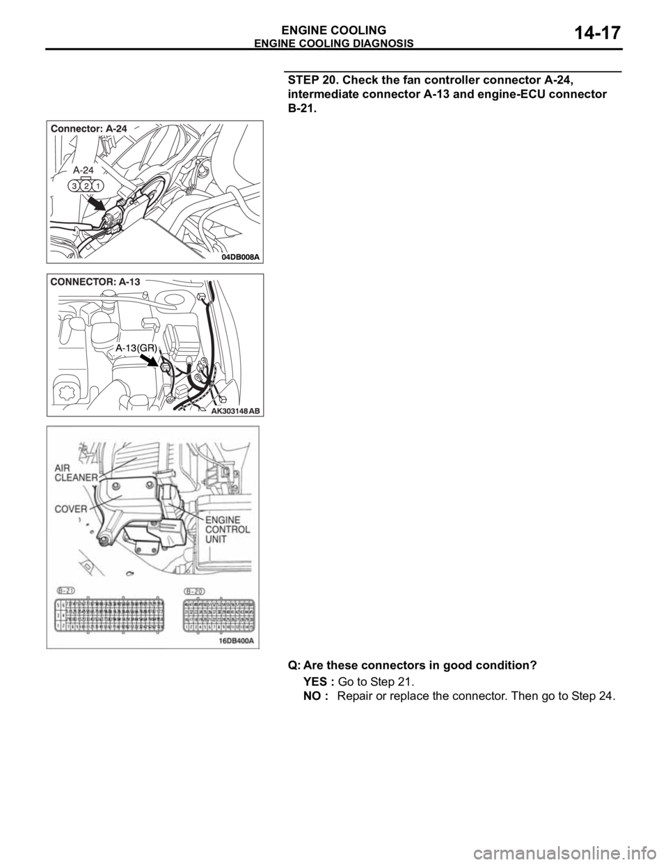 MITSUBISHI 380 2005 Manual PDF ENGINE COOLING DIAGNOSIS
ENGINE COOLING14-17
STEP 20. Check the fan controller connector A-24,
intermediate connector A-13 and engine-ECU connector
B-21.
Q: Are these connectors in good condition?
Y MITSUBISHI 380 2005 Manual PDF ENGINE COOLING DIAGNOSIS
ENGINE COOLING14-17
STEP 20. Check the fan controller connector A-24,
intermediate connector A-13 and engine-ECU connector
B-21.
Q: Are these connectors in good condition?
Y