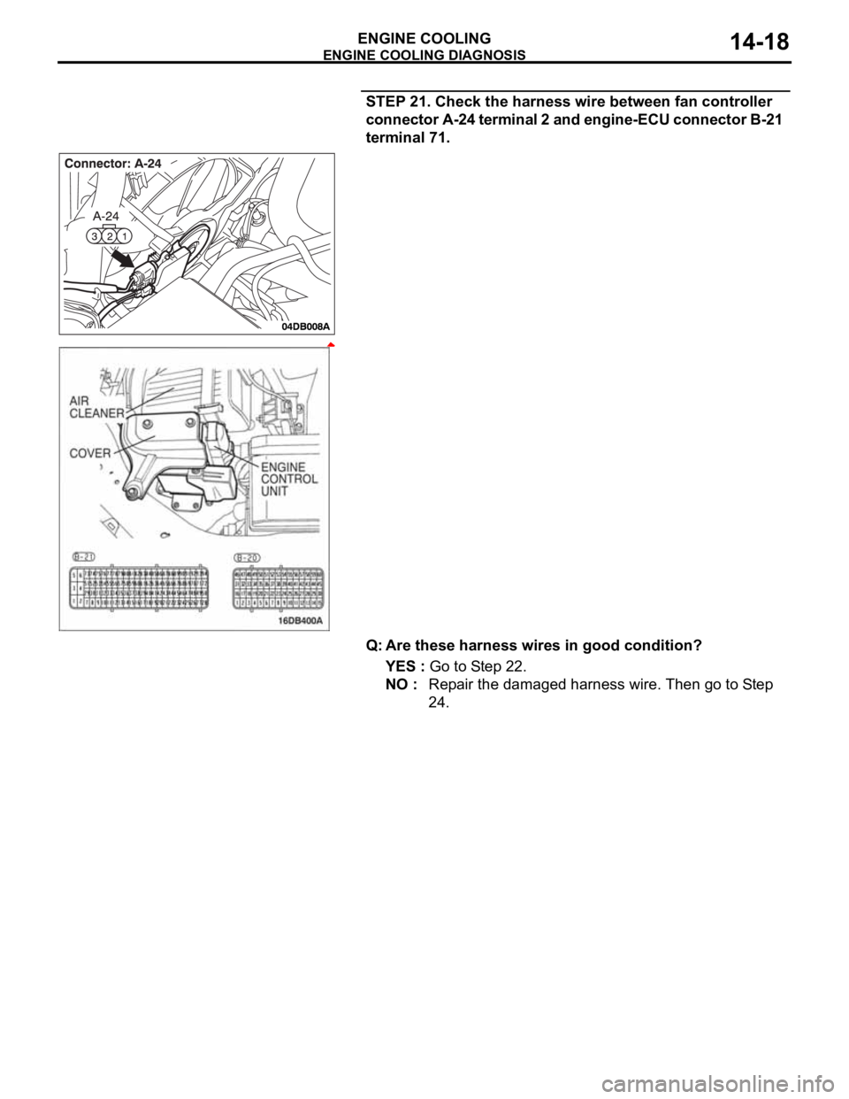 MITSUBISHI 380 2005 Manual PDF ENGINE COOLING DIAGNOSIS
ENGINE COOLING14-18
STEP 21. Check the harness wire between fan controller
connector A-24 terminal 2 and engine-ECU connector B-21
terminal 71.
Q: Are these harness wires i MITSUBISHI 380 2005 Manual PDF ENGINE COOLING DIAGNOSIS
ENGINE COOLING14-18
STEP 21. Check the harness wire between fan controller
connector A-24 terminal 2 and engine-ECU connector B-21
terminal 71.
Q: Are these harness wires i
