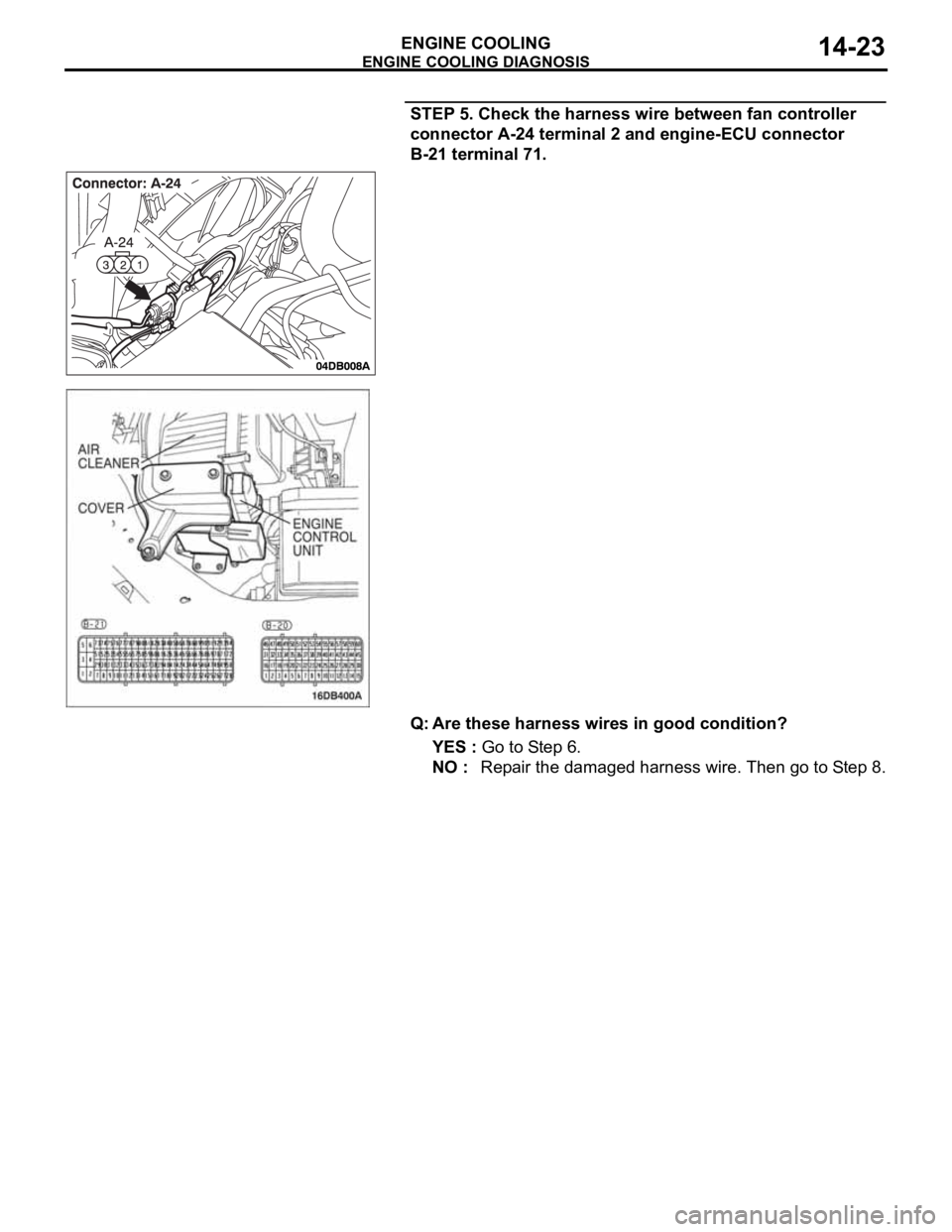 MITSUBISHI 380 2005 Owners Manual ENGINE COOLING DIAGNOSIS
ENGINE COOLING14-23
STEP 5. Check the harness wire between fan controller 
connector A-24 terminal 2 and engine-ECU connector  
B-21 terminal 71.  
Q: Are these harness wires 