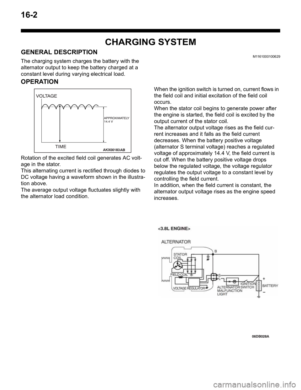 MITSUBISHI 380 2005 Workshop Manual 16-2
CHARGING SYSTEM
GENERAL DESCRIPTIONM1161000100629
The charging system charges the battery with the
alternator output to keep the battery charged at a
constant level during varying electrical lo MITSUBISHI 380 2005 Workshop Manual 16-2
CHARGING SYSTEM
GENERAL DESCRIPTIONM1161000100629
The charging system charges the battery with the
alternator output to keep the battery charged at a
constant level during varying electrical lo