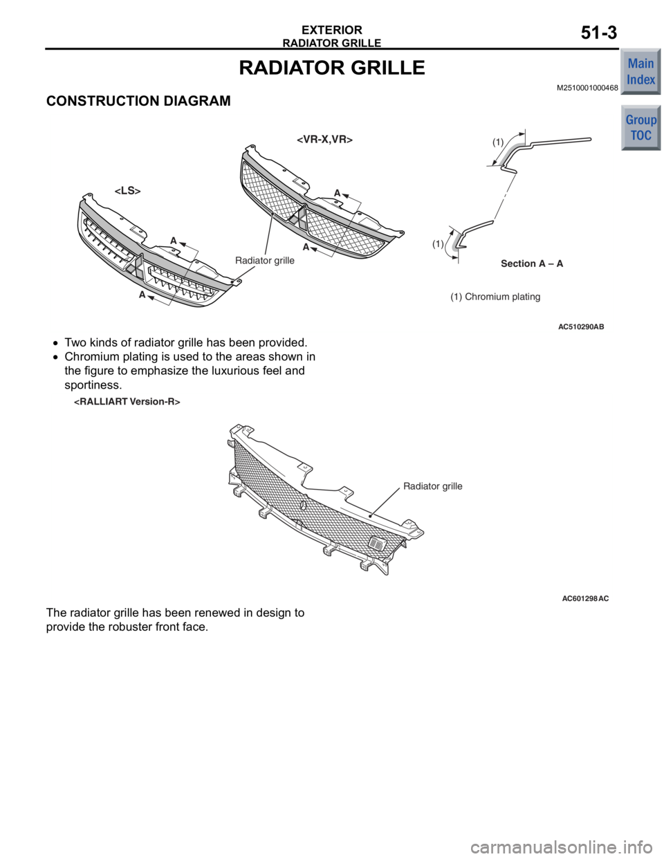 MITSUBISHI COLT 2006  Service User Guide 
RADIATOR GRILLE
EXTERIOR51-3
RADIATOR GRILLE
M2510001000468
CONSTRUCTION DIAGRAM
AC510290AB
<LS><VR-X,VR>
Section A – A
Radiator grille
(1) Chromium plating
(1)  (1) 
A
A
AA
•T
w o kinds of ra di