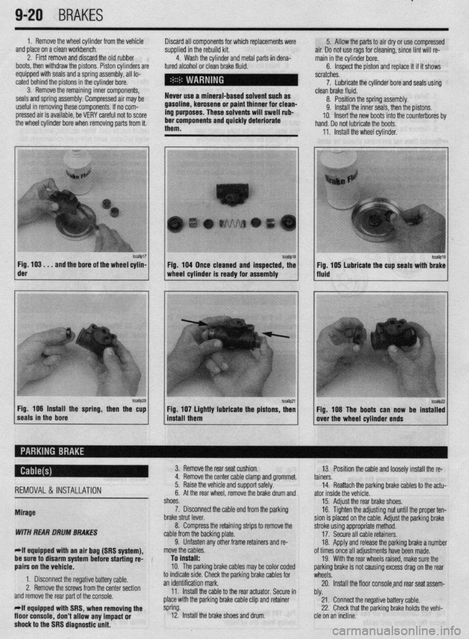 MITSUBISHI DIAMANTE 1900  Repair Manual ‘I 
9-20 ,BRAKES 
1. Remove the wheel cylinder from the vehicle 
and place on a clean workbench. 
2. First remove and discard the old rubber 
boots, then withdraw the pistons. Piston cylinders are 
