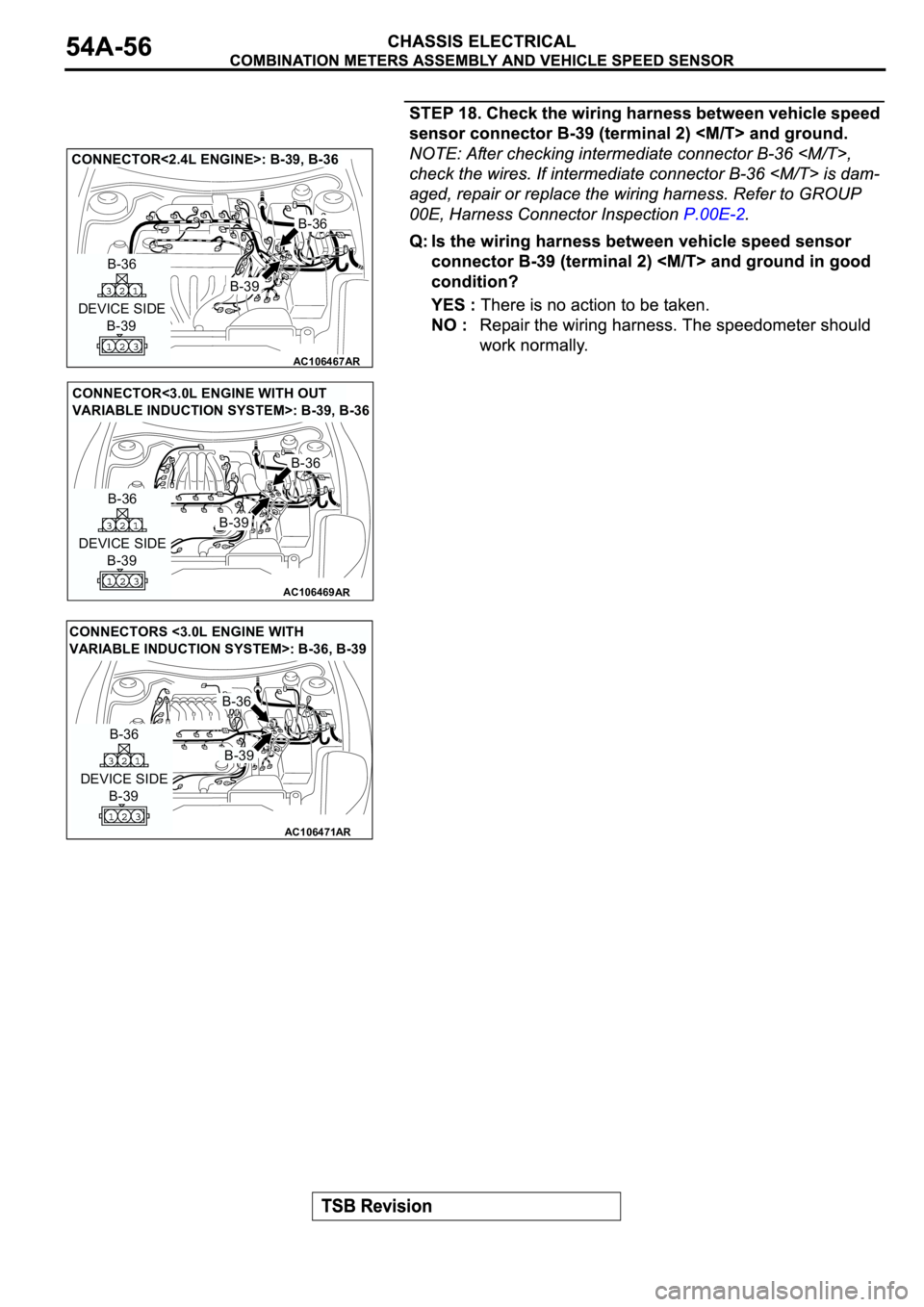 MITSUBISHI ECLIPSE 2003  Service User Guide AC106467
AR
DEVICE SIDE
B-39
B-36
B-36
B-39
CONNECTOR<2.4L ENGINE>: B-39, B-36
AC106469
CONNECTOR<3.0L ENGINE WITH OUT 
VARIABLE INDUCTION SYSTEM>: B-39, B-36
AR
DEVICE SIDE
B-39
B-36
B-36
B-39
AC1064