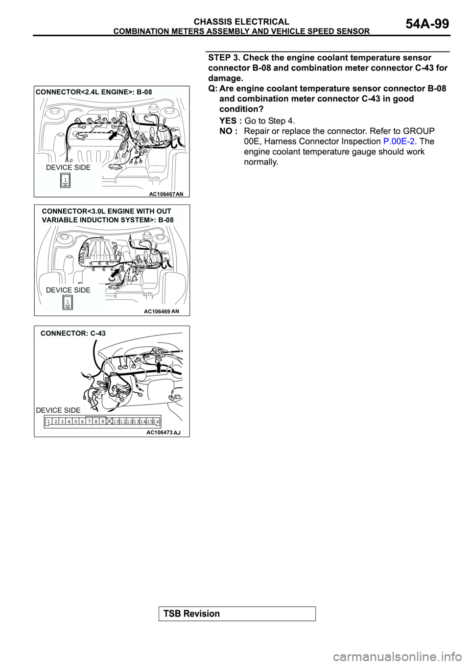MITSUBISHI ECLIPSE 2003  Service Owners Manual AC106467
CONNECTOR<2.4L ENGINE>: B-08
AN
DEVICE SIDE
AC106469AN
DEVICE SIDE
CONNECTOR<3.0L ENGINE WITH OUT 
VARIABLE INDUCTION SYSTEM>: B-08
AC106473
CONNECTOR: C-43
AJ
DEVICE SIDE 