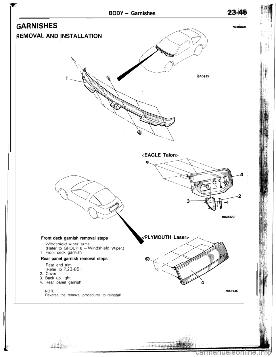 MITSUBISHI ECLIPSE 1993 Workshop Manual BODY - Garnishes-~
ZARNISHESN23dDAH
IEMOVAL AND INSTALLATION
18Ad925<EAGLE Talon>
18AO929
Front deck garnish removal steps
WIndshield wiper arms
(Refer to GROUP 8 -Windshield Wiper.)1. Front deck garn MITSUBISHI ECLIPSE 1993 Workshop Manual BODY - Garnishes-~
ZARNISHESN23dDAH
IEMOVAL AND INSTALLATION
18Ad925<EAGLE Talon>
18AO929
Front deck garnish removal steps
WIndshield wiper arms
(Refer to GROUP 8 -Windshield Wiper.)1. Front deck garn