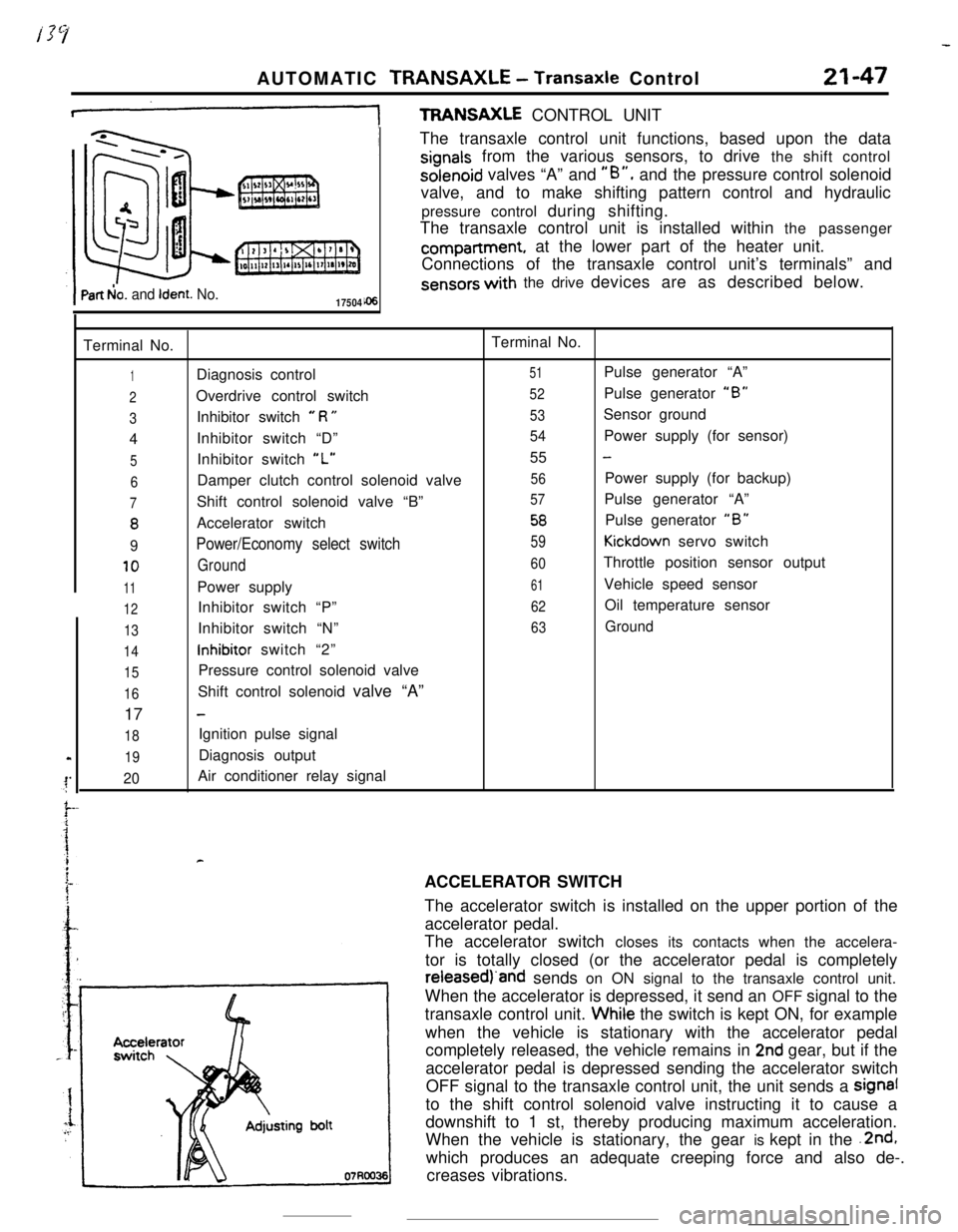 MITSUBISHI ECLIPSE 1990 Owners Guide AUTOMATIC TRANSAXLE - Transaxle Control21-47
+TFWNSAXLE CONTROL UNIT
Part b!o. and Ident. No.17504The transaxle control unit functions, based upon the data
signals from the various sensors, to drive t MITSUBISHI ECLIPSE 1990 Owners Guide AUTOMATIC TRANSAXLE - Transaxle Control21-47
+TFWNSAXLE CONTROL UNIT
Part b!o. and Ident. No.17504The transaxle control unit functions, based upon the data
signals from the various sensors, to drive t