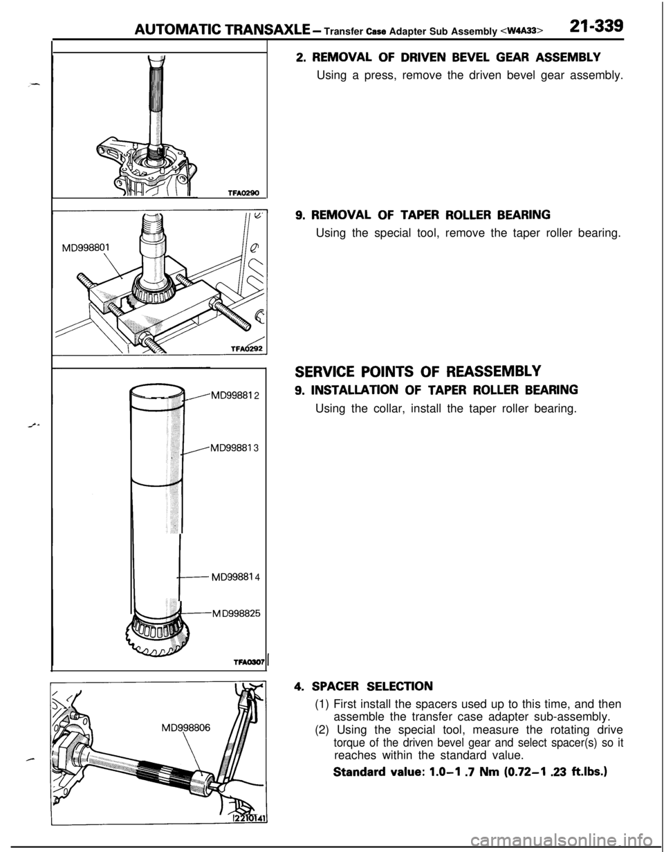 MITSUBISHI ECLIPSE 1991  Service Manual AUTOMATIC TRANSAXLE - Transfer Case Adapter Sub Assembly <W4A33>21-339
TFAO290
MD99881 2
MD99881 3
M D998825
I
MD99881 4
2. REMOVAL OF DRIVEN BEVEL GEAR ASSEMBLY
Using a press, remove the driven bevel