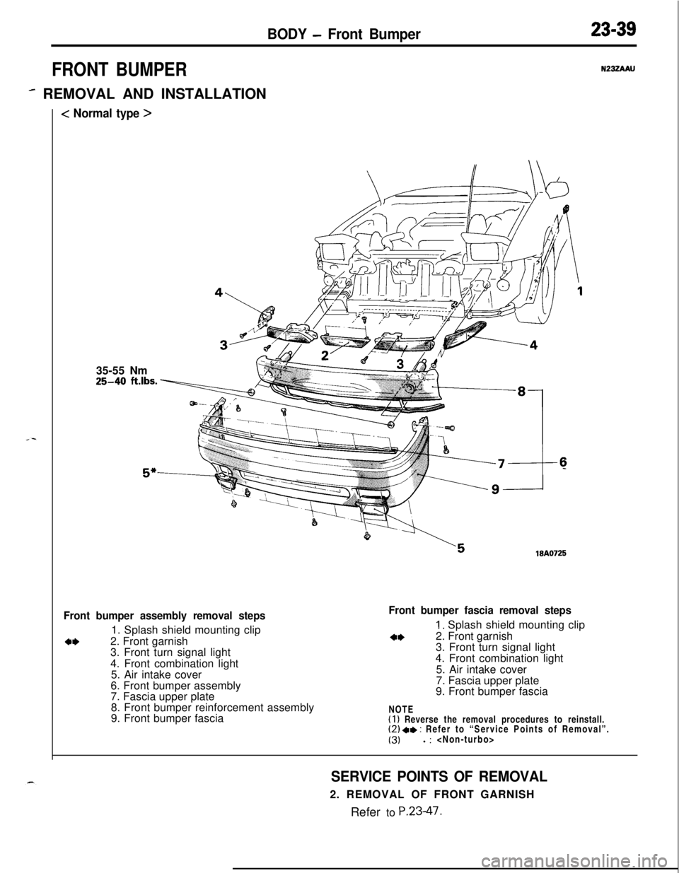 MITSUBISHI ECLIPSE 1991 Service Manual BODY - Front Bumper
FRONT BUMPER
- REMOVAL AND INSTALLATION
< Normal type >
23-39
N232AAU35-55 Nm25-40
ft.lbs.
”18A0725
Front bumper assembly removal steps1. Splash shield mounting clip
a*2. Front MITSUBISHI ECLIPSE 1991 Service Manual BODY - Front Bumper
FRONT BUMPER
- REMOVAL AND INSTALLATION
< Normal type >
23-39
N232AAU35-55 Nm25-40
ft.lbs.
”18A0725
Front bumper assembly removal steps1. Splash shield mounting clip
a*2. Front