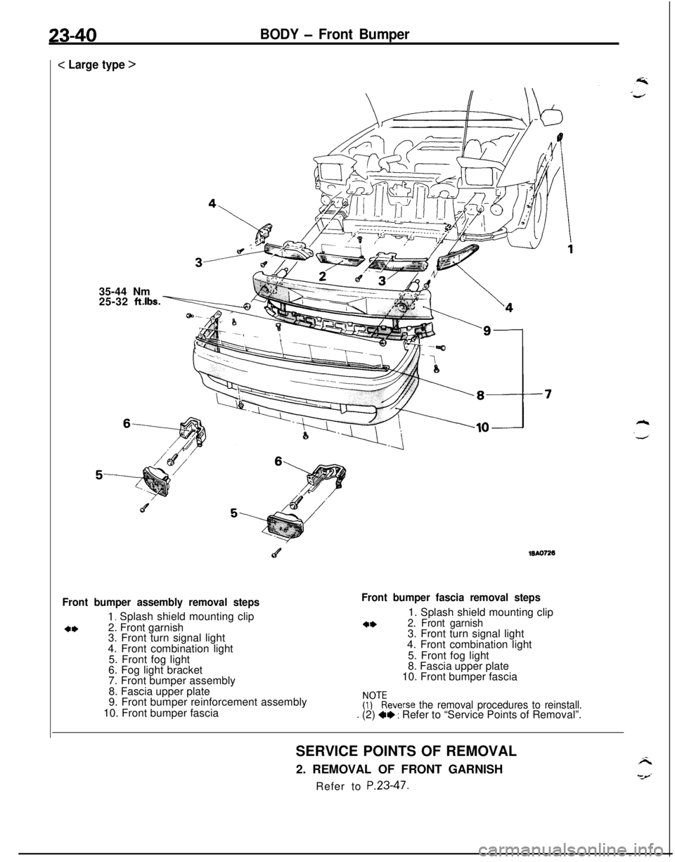 MITSUBISHI ECLIPSE 1991 Service Manual 23-40BODY - Front Bumper
c Large type >
35-44 Nm
25-32
ft.lbs.
c4WA0726
Front bumper assembly removal steps
1, Splash shield mounting clip
4*2. Front garnish
3. Front turn signal light
4. Front combi MITSUBISHI ECLIPSE 1991 Service Manual 23-40BODY - Front Bumper
c Large type >
35-44 Nm
25-32
ft.lbs.
c4WA0726
Front bumper assembly removal steps
1, Splash shield mounting clip
4*2. Front garnish
3. Front turn signal light
4. Front combi