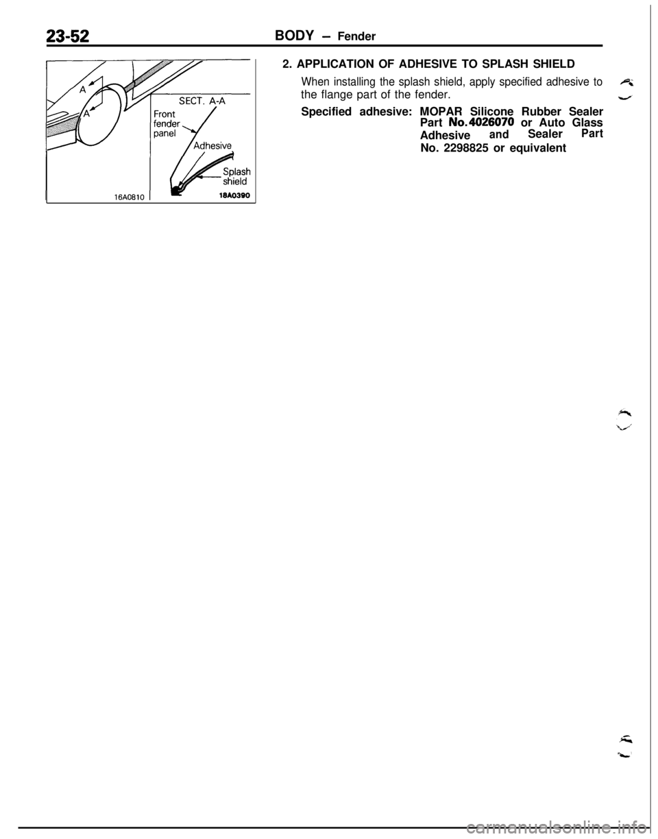 MITSUBISHI ECLIPSE 1991 Service Manual 23-52BODY - Fender
2. APPLICATION OF ADHESIVE TO SPLASH SHIELD
When installing the splash shield, apply specified adhesive toethe flange part of the fender.
4Specified adhesive: MOPAR Silicone Rubber MITSUBISHI ECLIPSE 1991 Service Manual 23-52BODY - Fender
2. APPLICATION OF ADHESIVE TO SPLASH SHIELD
When installing the splash shield, apply specified adhesive toethe flange part of the fender.
4Specified adhesive: MOPAR Silicone Rubber