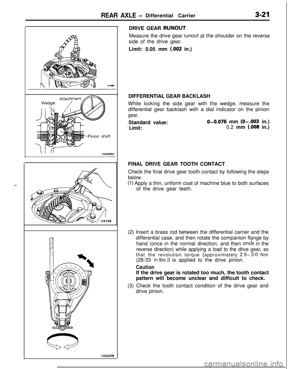 MITSUBISHI ECLIPSE 1991 Owners Manual REAR AXLE -Differential Carrier3-21
.-11GOO73
-
llG0076DRIVE GEAR RUNOUT
Measure the drive gear
runout at the shoulder on the reverse
side of the drive gear.
Limit: 0.05 mm
(.002 in.)
DIFFERENTIAL G MITSUBISHI ECLIPSE 1991 Owners Manual REAR AXLE -Differential Carrier3-21
.-11GOO73
-
llG0076DRIVE GEAR RUNOUT
Measure the drive gear
runout at the shoulder on the reverse
side of the drive gear.
Limit: 0.05 mm
(.002 in.)
DIFFERENTIAL G