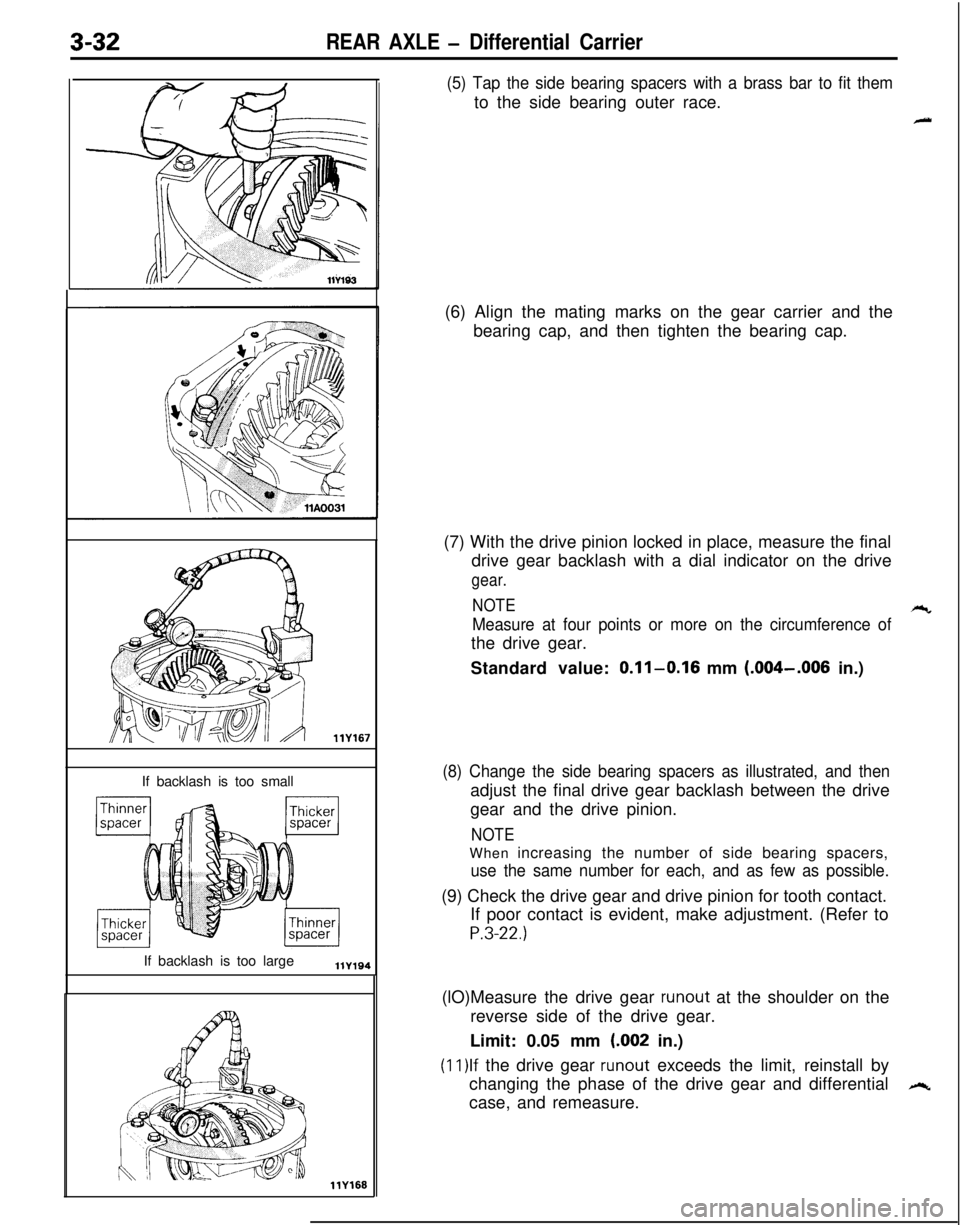 MITSUBISHI ECLIPSE 1991 Owners Manual 3-32REAR AXLE - Differential Carrier
llY167If backlash is too small
If backlash is too large
llY168
(5) Tap the side bearing spacers with a brass bar to fit themto the side bearing outer race.
4(6) Al MITSUBISHI ECLIPSE 1991 Owners Manual 3-32REAR AXLE - Differential Carrier
llY167If backlash is too small
If backlash is too large
llY168
(5) Tap the side bearing spacers with a brass bar to fit themto the side bearing outer race.
4(6) Al