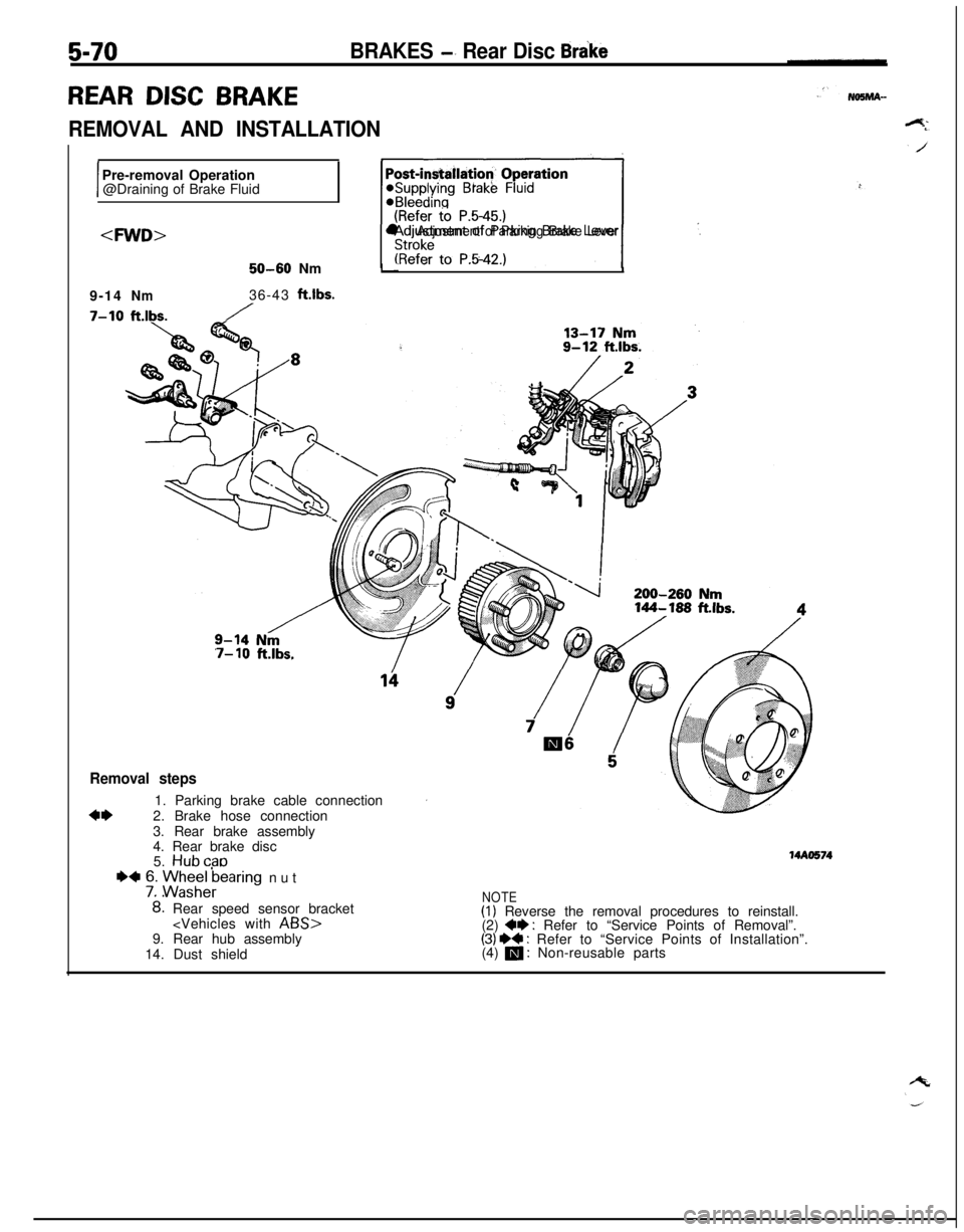 MITSUBISHI ECLIPSE 1991 Owners Manual 5-70
REAR DISC BRAKE
BRAKES -’ Rear Disc Brake
REMOVAL AND INSTALLATION
IPre-removal Operation
@Draining of Brake Fluid
<FM/D>
~1 ,.
l Adjustment of Parking Brake Lever
1.150-60Nm
9-14
Nm36-43ft.lbs MITSUBISHI ECLIPSE 1991 Owners Manual 5-70
REAR DISC BRAKE
BRAKES -’ Rear Disc Brake
REMOVAL AND INSTALLATION
IPre-removal Operation
@Draining of Brake Fluid
<FM/D>
~1 ,.
l Adjustment of Parking Brake Lever
1.150-60Nm
9-14
Nm36-43ft.lbs
