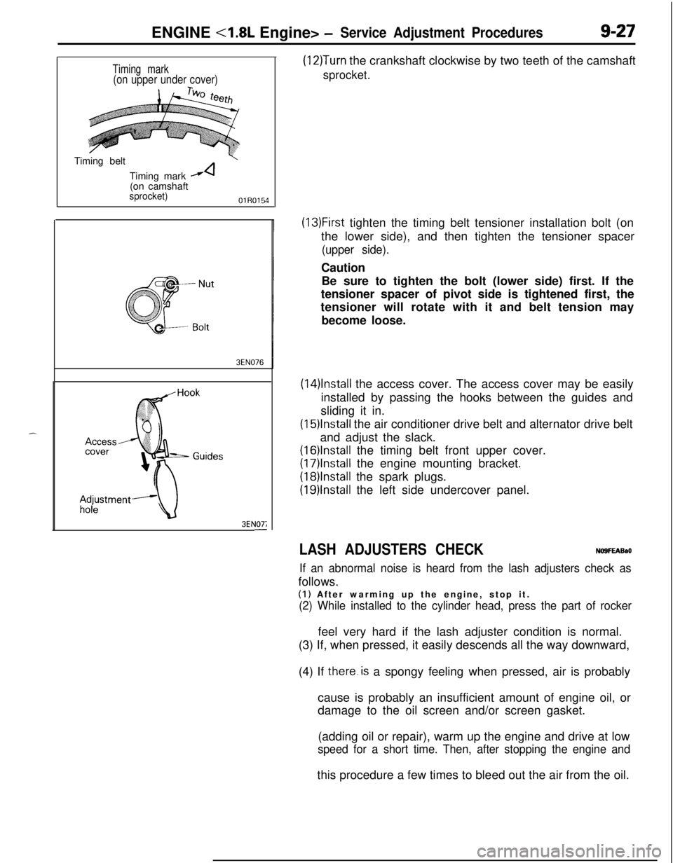 MITSUBISHI ECLIPSE 1991 Service Manual ENGINE <1.8L Engine> -Service Adjustment Procedures9-27
I.
Timing mark(on upper under cover)Timing belt
Timing mark
A(on camshaft
sprocket)OlR0154
3EN076
3EN07;-
(12)Turn the crankshaft clockwise by MITSUBISHI ECLIPSE 1991 Service Manual ENGINE <1.8L Engine> -Service Adjustment Procedures9-27
I.
Timing mark(on upper under cover)Timing belt
Timing mark
A(on camshaft
sprocket)OlR0154
3EN076
3EN07;-
(12)Turn the crankshaft clockwise by