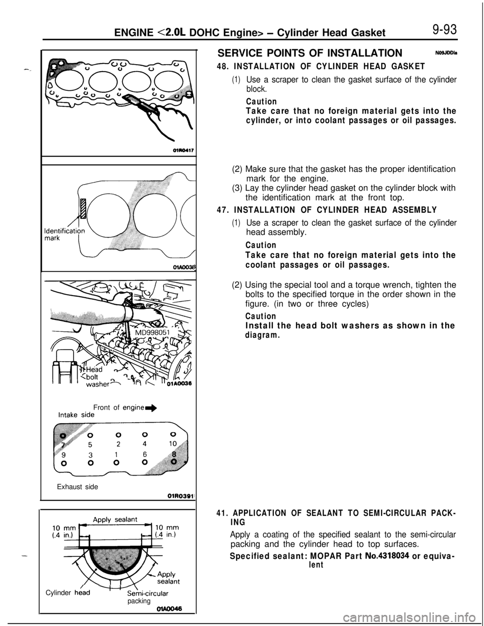 MITSUBISHI ECLIPSE 1991 Workshop Manual ENGINE <2.0L DOHC Engine> - Cylinder Head Gasket9-93
DlADD3fFront of
engine+Exhaust side
OlR0391Cylinder
he/d-Ani-circularpackingSERVICE POINTS OF INSTALLATIONNOSJDDls
48. INSTALLATION OF CYLINDER H MITSUBISHI ECLIPSE 1991 Workshop Manual ENGINE <2.0L DOHC Engine> - Cylinder Head Gasket9-93
DlADD3fFront of
engine+Exhaust side
OlR0391Cylinder
he/d-Ani-circularpackingSERVICE POINTS OF INSTALLATIONNOSJDDls
48. INSTALLATION OF CYLINDER H