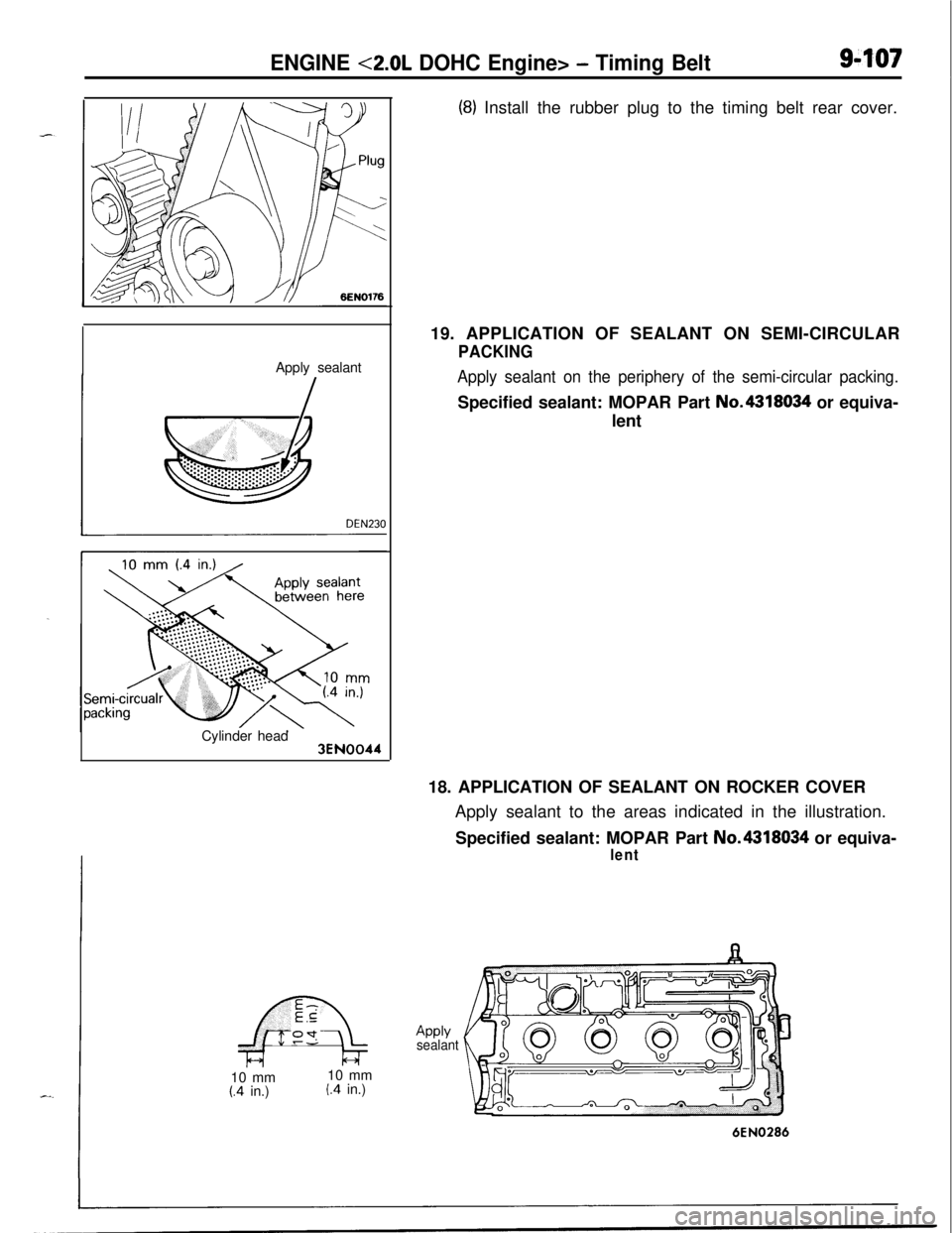 MITSUBISHI ECLIPSE 1991 Service Manual ENGINE <2.0L DOHC Engine> - Timing Belt9-107Apply sealant
Cylinder head
3EN004410 mm10 mm
(.4 in.)(.4 in.)
(8) Install the rubber plug to the timing belt rear cover.
19. APPLICATION OF SEALANT ON SEMI MITSUBISHI ECLIPSE 1991 Service Manual ENGINE <2.0L DOHC Engine> - Timing Belt9-107Apply sealant
Cylinder head
3EN004410 mm10 mm
(.4 in.)(.4 in.)
(8) Install the rubber plug to the timing belt rear cover.
19. APPLICATION OF SEALANT ON SEMI
