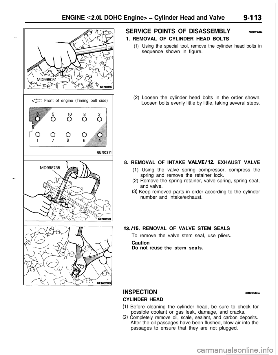 MITSUBISHI ECLIPSE 1991 Service Manual ENGINE <2.0L DOHC Engine> - Cylinder Head and Valve9-l 13
.
.
a Front of engine (Timing belt side)
6EN0211
SERVICE POINTS OF DISASSEMBLYNOBPFAti1. REMOVAL OF CYLINDER HEAD BOLTS
(1)Using the special t MITSUBISHI ECLIPSE 1991 Service Manual ENGINE <2.0L DOHC Engine> - Cylinder Head and Valve9-l 13
.
.
a Front of engine (Timing belt side)
6EN0211
SERVICE POINTS OF DISASSEMBLYNOBPFAti1. REMOVAL OF CYLINDER HEAD BOLTS
(1)Using the special t