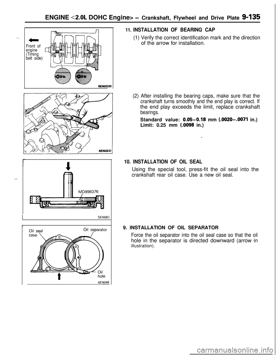 MITSUBISHI ECLIPSE 1991 Service Manual ENGINE <2.0L DOHC Engine> -Crankshaft, Flywheel and Drive Plate g-135
‘I. _
Front ofengine
(Timing
belt side)
BEN02
DEN063
6ENO48-
11. INSTALLATION OF BEARING CAP
(1) Verify the correct identificati MITSUBISHI ECLIPSE 1991 Service Manual ENGINE <2.0L DOHC Engine> -Crankshaft, Flywheel and Drive Plate g-135
‘I. _
Front ofengine
(Timing
belt side)
BEN02
DEN063
6ENO48-
11. INSTALLATION OF BEARING CAP
(1) Verify the correct identificati