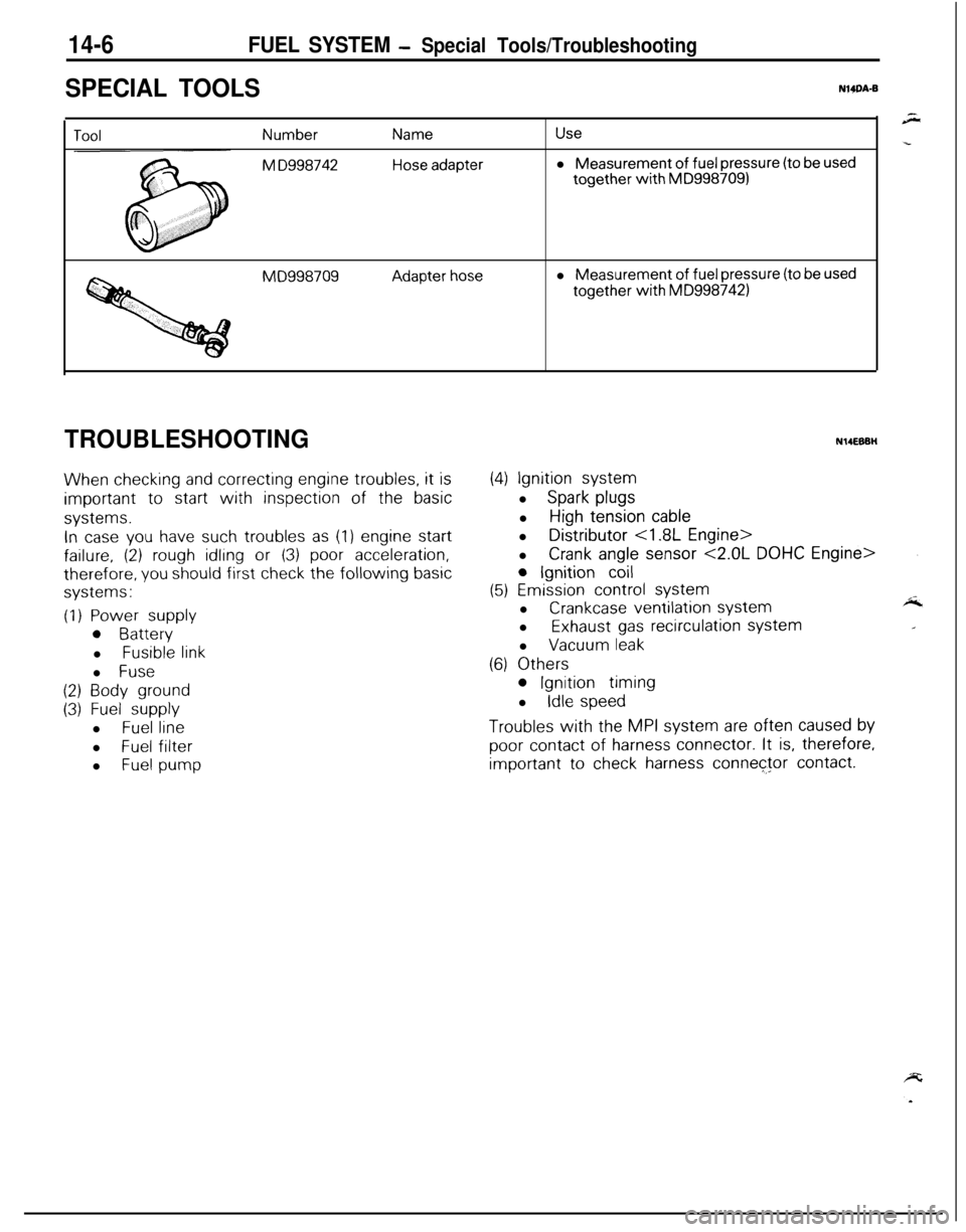 MITSUBISHI ECLIPSE 1991 Service Manual 14-6FUEL SYSTEM - Special Tools/Troubleshooting
SPECIAL TOOLSNWA-B
Number
M D998742
Name
Hose adapter
Usel Measurement
of fuel pressure (to be usedtogether
with MD9987091
MD998709Adapter hosel Measu MITSUBISHI ECLIPSE 1991 Service Manual 14-6FUEL SYSTEM - Special Tools/Troubleshooting
SPECIAL TOOLSNWA-B
Number
M D998742
Name
Hose adapter
Usel Measurement
of fuel pressure (to be usedtogether
with MD9987091
MD998709Adapter hosel Measu