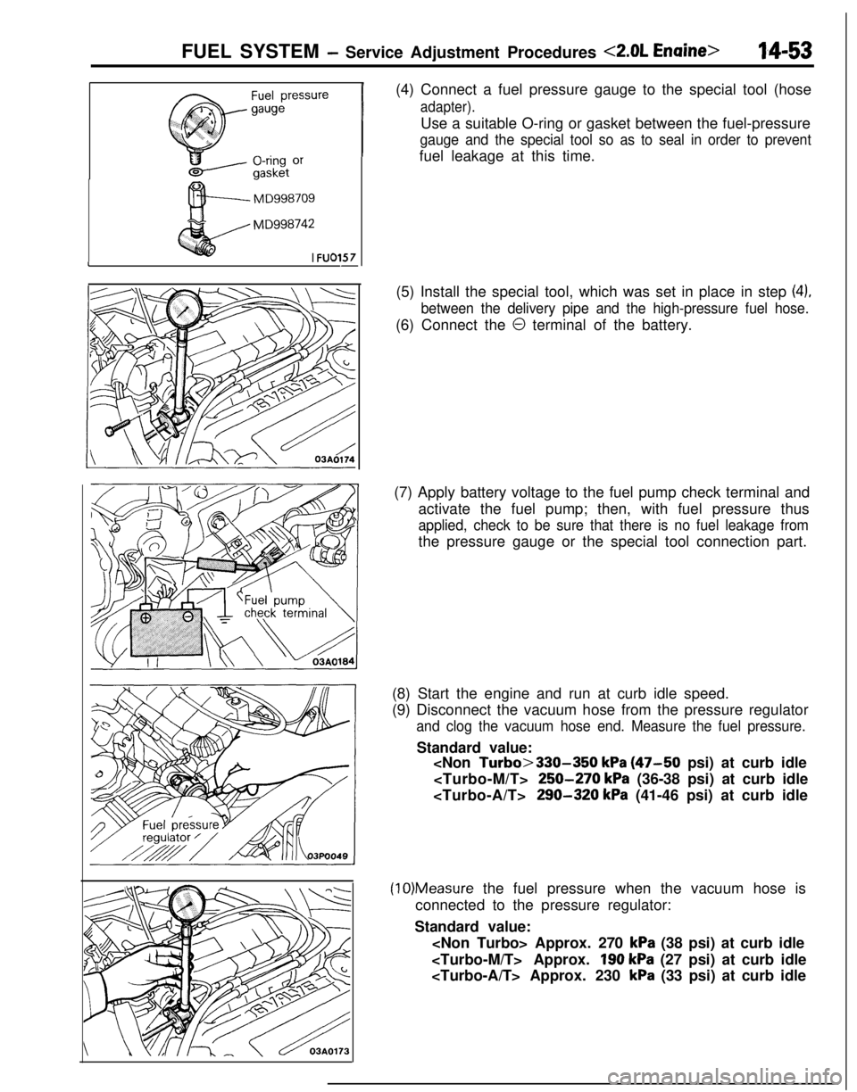 MITSUBISHI ECLIPSE 1991 Service Manual FUEL SYSTEM - Service Adjustment Procedures <2.0L Enaine>14-53
MD998709
MD998742
I
FU01571-(4) Connect a fuel pressure gauge to the special tool (hose
adapter).Use a suitable O-ring or gasket between MITSUBISHI ECLIPSE 1991 Service Manual FUEL SYSTEM - Service Adjustment Procedures <2.0L Enaine>14-53
MD998709
MD998742
I
FU01571-(4) Connect a fuel pressure gauge to the special tool (hose
adapter).Use a suitable O-ring or gasket between