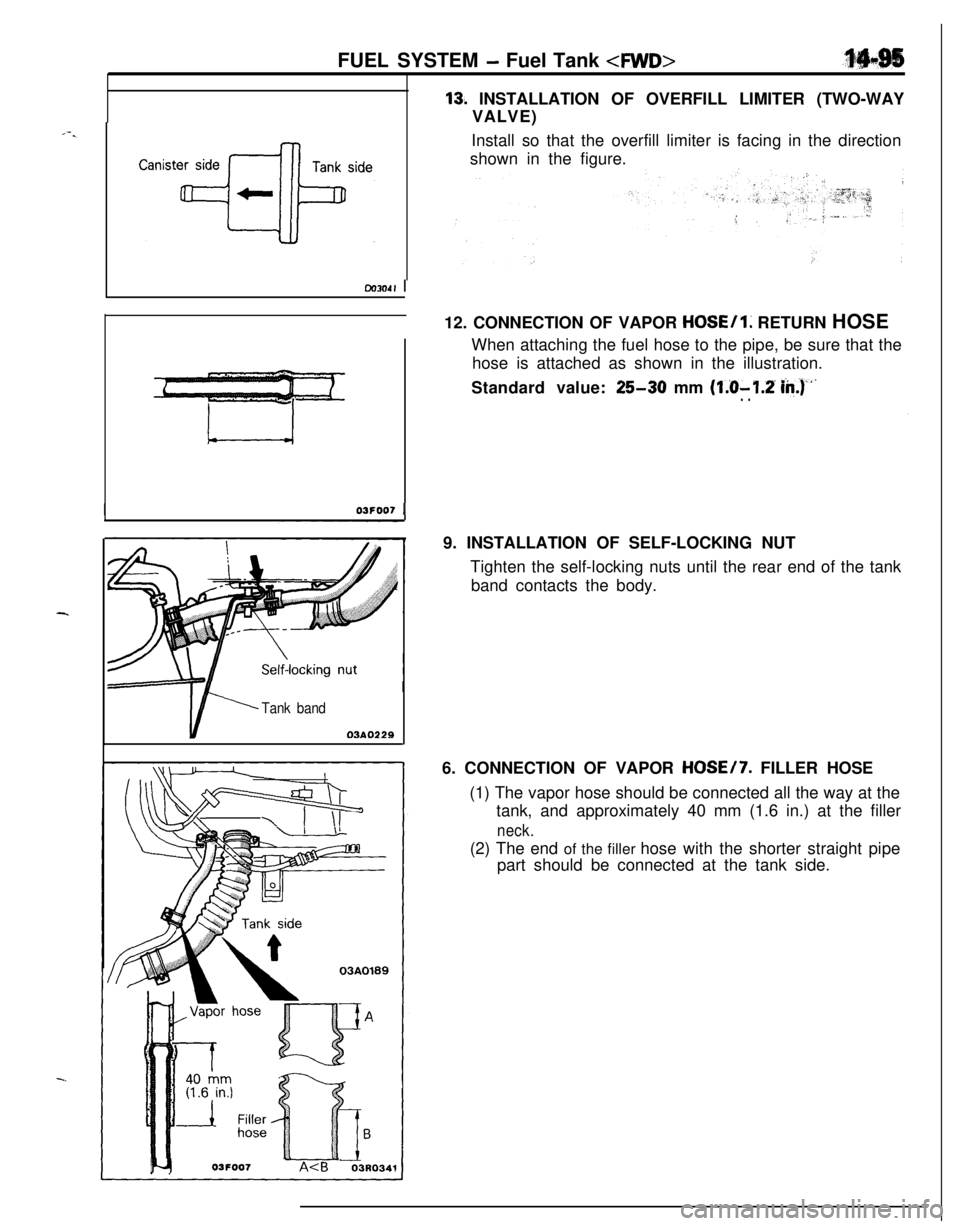 MITSUBISHI ECLIPSE 1991 Service Manual FUEL SYSTEM - Fuel Tank <MID>
W304I I
I03FDO7 1
Tank band
03AO229
I I\ \\u\ I \I-
03AO189
?4-.03FOO7A<B
13’. INSTALLATION OF OVERFILL LIMITER (TWO-WAY
VALVE)
Install so that the overfill limiter is MITSUBISHI ECLIPSE 1991 Service Manual FUEL SYSTEM - Fuel Tank <MID>
W304I I
I03FDO7 1
Tank band
03AO229
I I\ \\u\ I \I-
03AO189
?4-.03FOO7A<B
13’. INSTALLATION OF OVERFILL LIMITER (TWO-WAY
VALVE)
Install so that the overfill limiter is