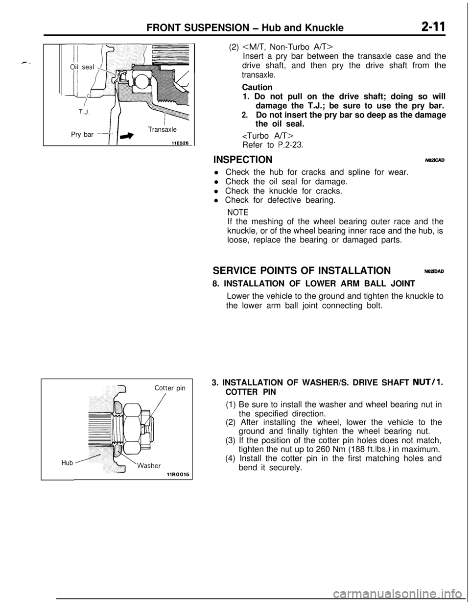 MITSUBISHI ECLIPSE 1991  Service Manual FRONT SUSPENSION - Hub and Knuckle2-11Pry bar
Transaxle
llE5&
Huber pin(2) 
<M/T, Non-Turbo A/T>
Insert a pry bar between the transaxle case and the
drive shaft, and then pry the drive shaft from the
