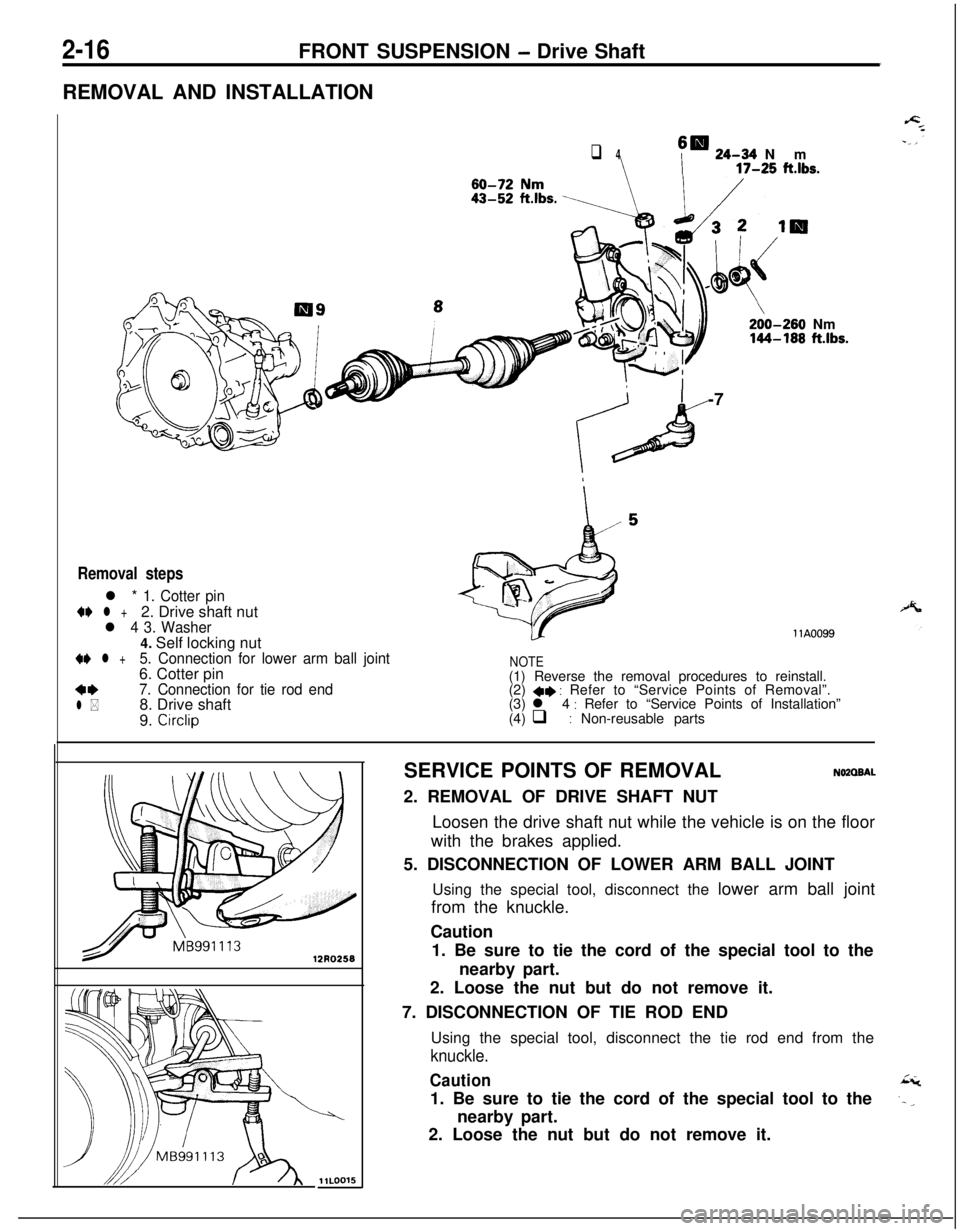 MITSUBISHI ECLIPSE 1991 Owners Guide 2-16FRONT SUSPENSION - Drive Shaft
REMOVAL AND INSTALLATION
q 4sm 24-34 Nm
\ I17-25 ft.lbs.
/I200-260 Nm144-168 ftlbs.-7
Removal steps
l * 1. Cotter pin
4e l +2. Drive shaft nutl 4 3. Washer4. Self lo MITSUBISHI ECLIPSE 1991 Owners Guide 2-16FRONT SUSPENSION - Drive Shaft
REMOVAL AND INSTALLATION
q 4sm 24-34 Nm
\ I17-25 ft.lbs.
/I200-260 Nm144-168 ftlbs.-7
Removal steps
l * 1. Cotter pin
4e l +2. Drive shaft nutl 4 3. Washer4. Self lo