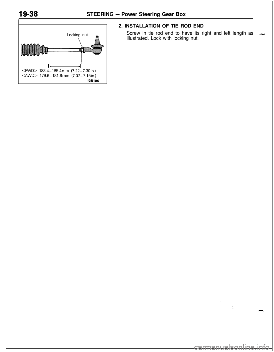 MITSUBISHI ECLIPSE 1991 Service Manual STEERING - Power Steering Gear Box
I-
-l<FWD> 183.4-185.4mm (7.22-7.30in.)<AWD> 179.6-181.6mm (7.07-7.15in.)
13ElOO2. INSTALLATION OF TIE ROD END
Screw in tie rod end to have its right and left length MITSUBISHI ECLIPSE 1991 Service Manual STEERING - Power Steering Gear Box
I-
-l<FWD> 183.4-185.4mm (7.22-7.30in.)<AWD> 179.6-181.6mm (7.07-7.15in.)
13ElOO2. INSTALLATION OF TIE ROD END
Screw in tie rod end to have its right and left length