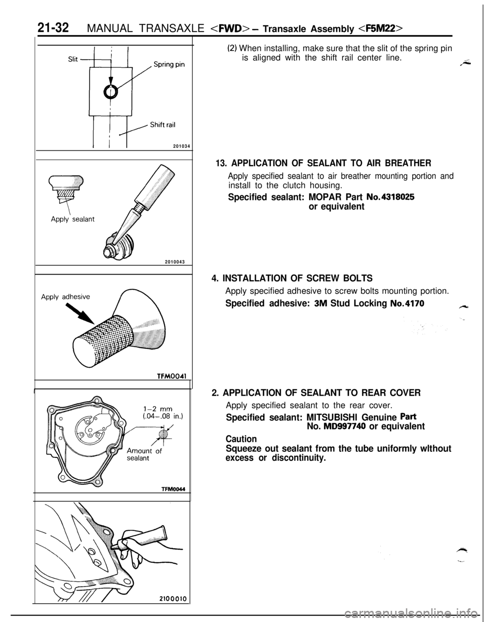 MITSUBISHI ECLIPSE 1991 Service Manual 21-32MANUAL TRANSAXLE <FWD> - Transaxle Assembly <F5M22>
Slit
201034
2010043
APPLY a
TFM0041TFM0044
(2) When installing, make sure that the slit of the spring pin
is aligned with the shift rail center MITSUBISHI ECLIPSE 1991 Service Manual 21-32MANUAL TRANSAXLE <FWD> - Transaxle Assembly <F5M22>
Slit
201034
2010043
APPLY a
TFM0041TFM0044
(2) When installing, make sure that the slit of the spring pin
is aligned with the shift rail center