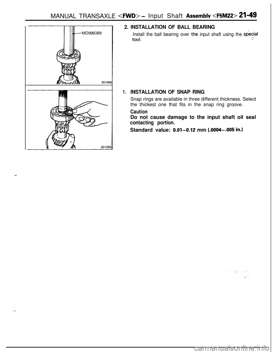 MITSUBISHI ECLIPSE 1991 Service Manual MANUAL TRANSAXLE <FWD> -Input Shaft Assemblv <F5M22> 21-49
20105t
2. INSTALLATION OF BALL BEARING
Install the ball bearing over the input shaft using the sdecial
tool..e,*
1.INSTALLATION OF SNAP RINGS MITSUBISHI ECLIPSE 1991 Service Manual MANUAL TRANSAXLE <FWD> -Input Shaft Assemblv <F5M22> 21-49
20105t
2. INSTALLATION OF BALL BEARING
Install the ball bearing over the input shaft using the sdecial
tool..e,*
1.INSTALLATION OF SNAP RINGS