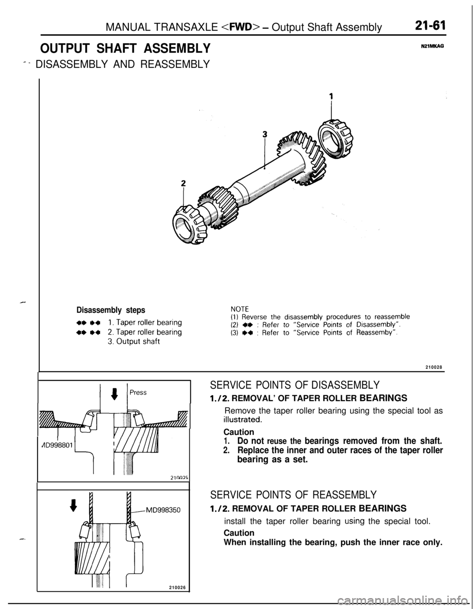 MITSUBISHI ECLIPSE 1991 Service Manual MANUAL TRANSAXLE <FWD> - Output Shaft Assembly21-61
OUTPUT SHAFT ASSEMBLYNZlMKAG
# - DISASSEMBLY AND REASSEMBLY
.C
Disassembly steps
+* .+1. Taper roller bearing
4* w2. Taper roller bearing
3. Output MITSUBISHI ECLIPSE 1991 Service Manual MANUAL TRANSAXLE <FWD> - Output Shaft Assembly21-61
OUTPUT SHAFT ASSEMBLYNZlMKAG
# - DISASSEMBLY AND REASSEMBLY
.C
Disassembly steps
+* .+1. Taper roller bearing
4* w2. Taper roller bearing
3. Output