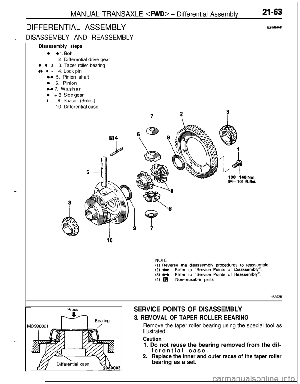 MITSUBISHI ECLIPSE 1991 Workshop Manual MANUAL TRANSAXLE 4WD> - Differential Assembly21-63
DIFFERENTIAL ASSEMBLYNZlMMAF.
DISASSEMBLY AND REASSEMBLYDisassembly steps
l
+ 1. Bolt2. Differential drive gear
l l a3. Taper roller bearing
+e l +4 MITSUBISHI ECLIPSE 1991 Workshop Manual MANUAL TRANSAXLE 4WD> - Differential Assembly21-63
DIFFERENTIAL ASSEMBLYNZlMMAF.
DISASSEMBLY AND REASSEMBLYDisassembly steps
l
+ 1. Bolt2. Differential drive gear
l l a3. Taper roller bearing
+e l +4