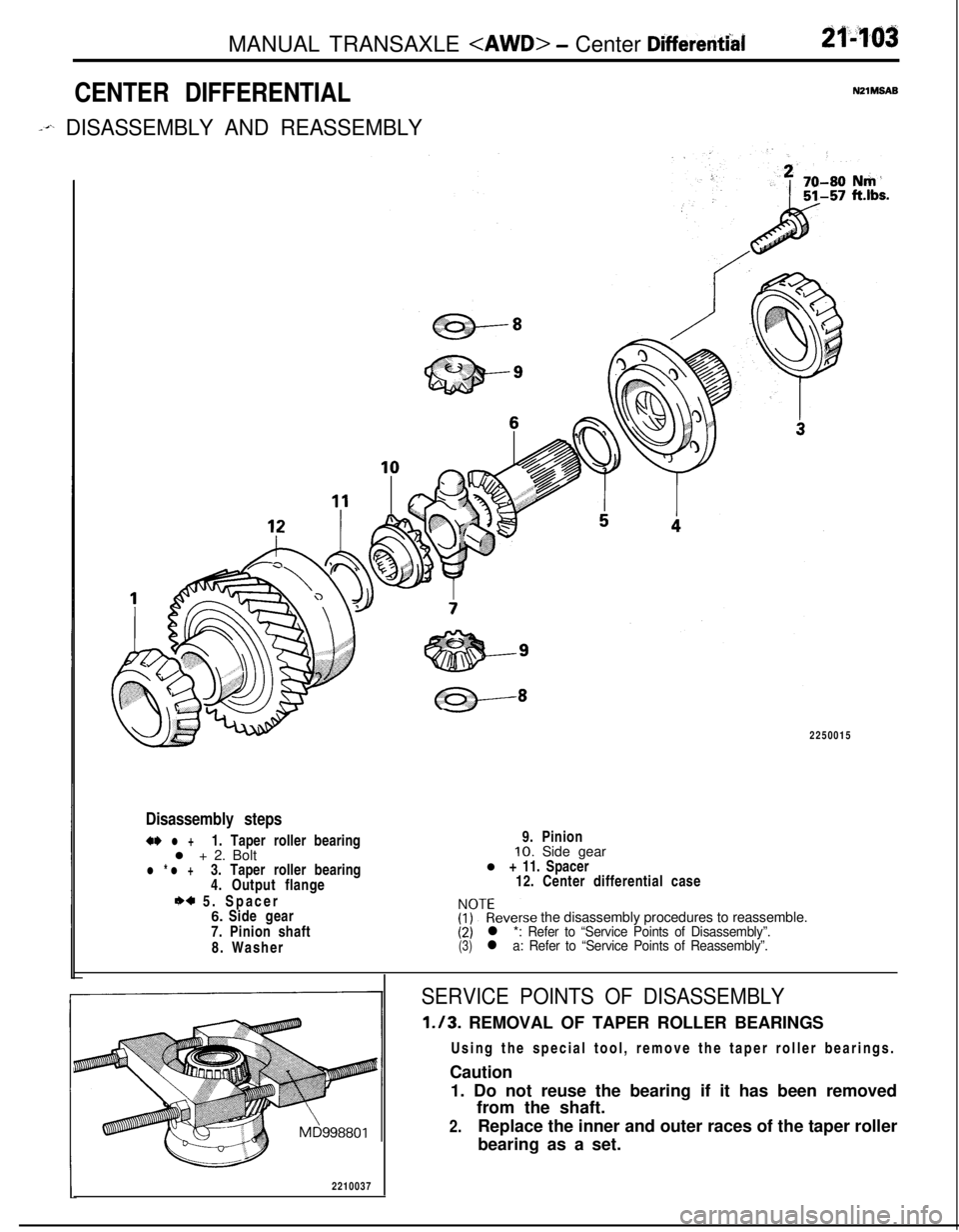 MITSUBISHI ECLIPSE 1991 Repair Manual MANUAL TRANSAXLE <AWD> - Center Differentid
CENTER DIFFERENTIAL
-4~ DISASSEMBLY AND REASSEMBLY
2210037
-
2250015
Disassembly steps
+* l +1. Taper roller bearing
l + 2. Bolt
l * l +3. Taper roller bear MITSUBISHI ECLIPSE 1991 Repair Manual MANUAL TRANSAXLE <AWD> - Center Differentid
CENTER DIFFERENTIAL
-4~ DISASSEMBLY AND REASSEMBLY
2210037
-
2250015
Disassembly steps
+* l +1. Taper roller bearing
l + 2. Bolt
l * l +3. Taper roller bear